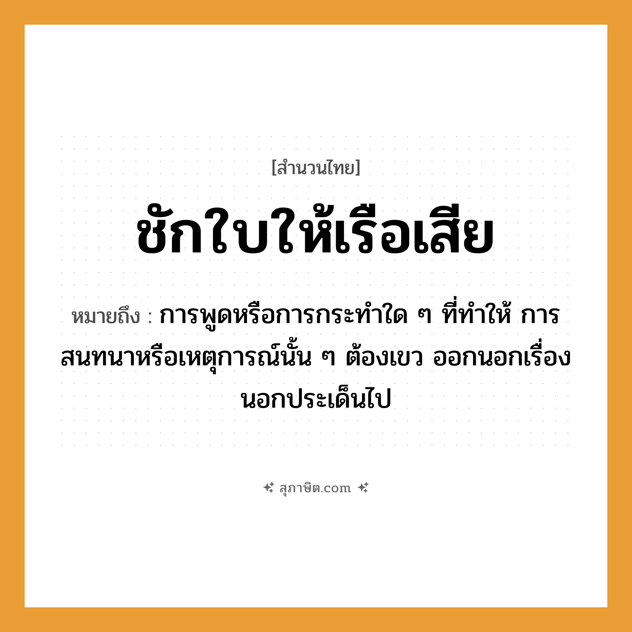 คำสุภาษิต: ชักใบให้เรือเสีย หมายถึง?, หมายถึง การพูดหรือการกระทำใด ๆ ที่ทำให้ การสนทนาหรือเหตุการณ์นั้น ๆ ต้องเขว ออกนอกเรื่อง นอกประเด็นไป ยานพาหนะ เรือ คำกริยา ชัก
