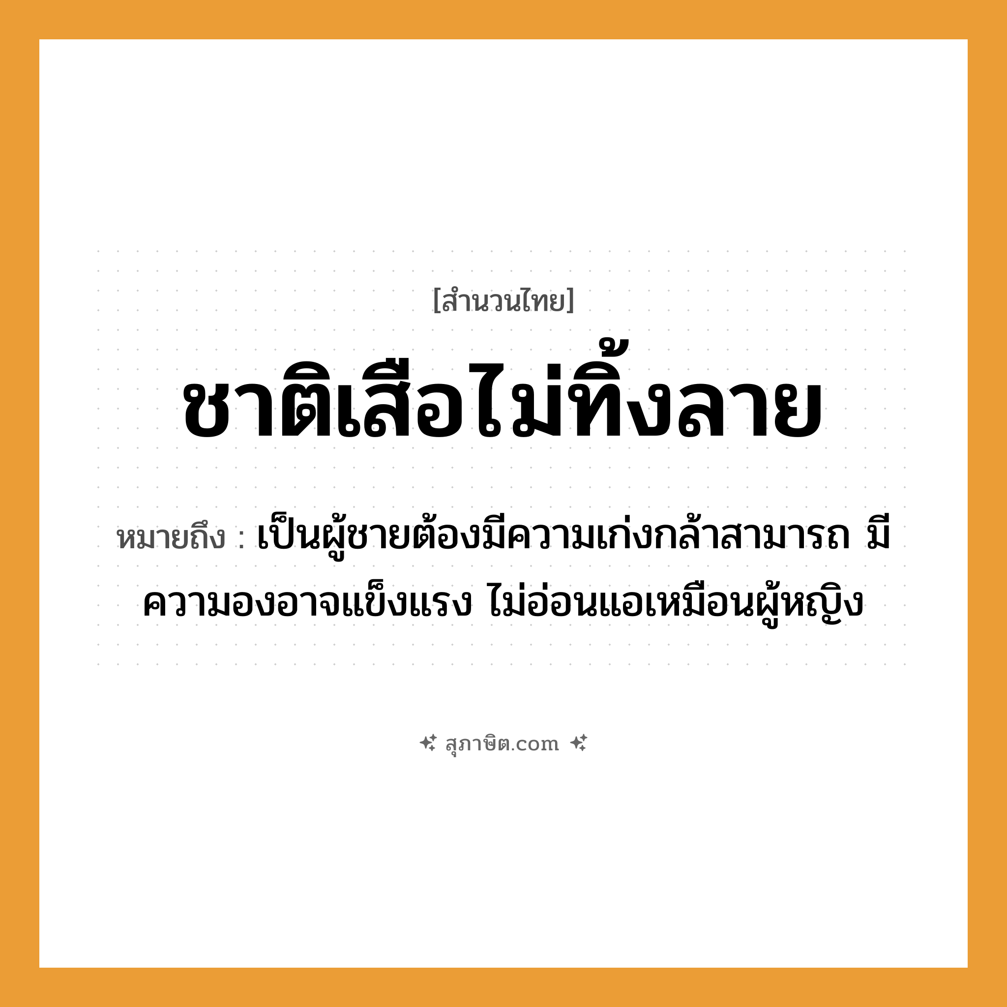 คำสุภาษิต: ชาติเสือไม่ทิ้งลาย หมายถึง?, หมายถึง เป็นผู้ชายต้องมีความเก่งกล้าสามารถ มีความองอาจแข็งแรง ไม่อ่อนแอเหมือนผู้หญิง สัตว์ เสือ
