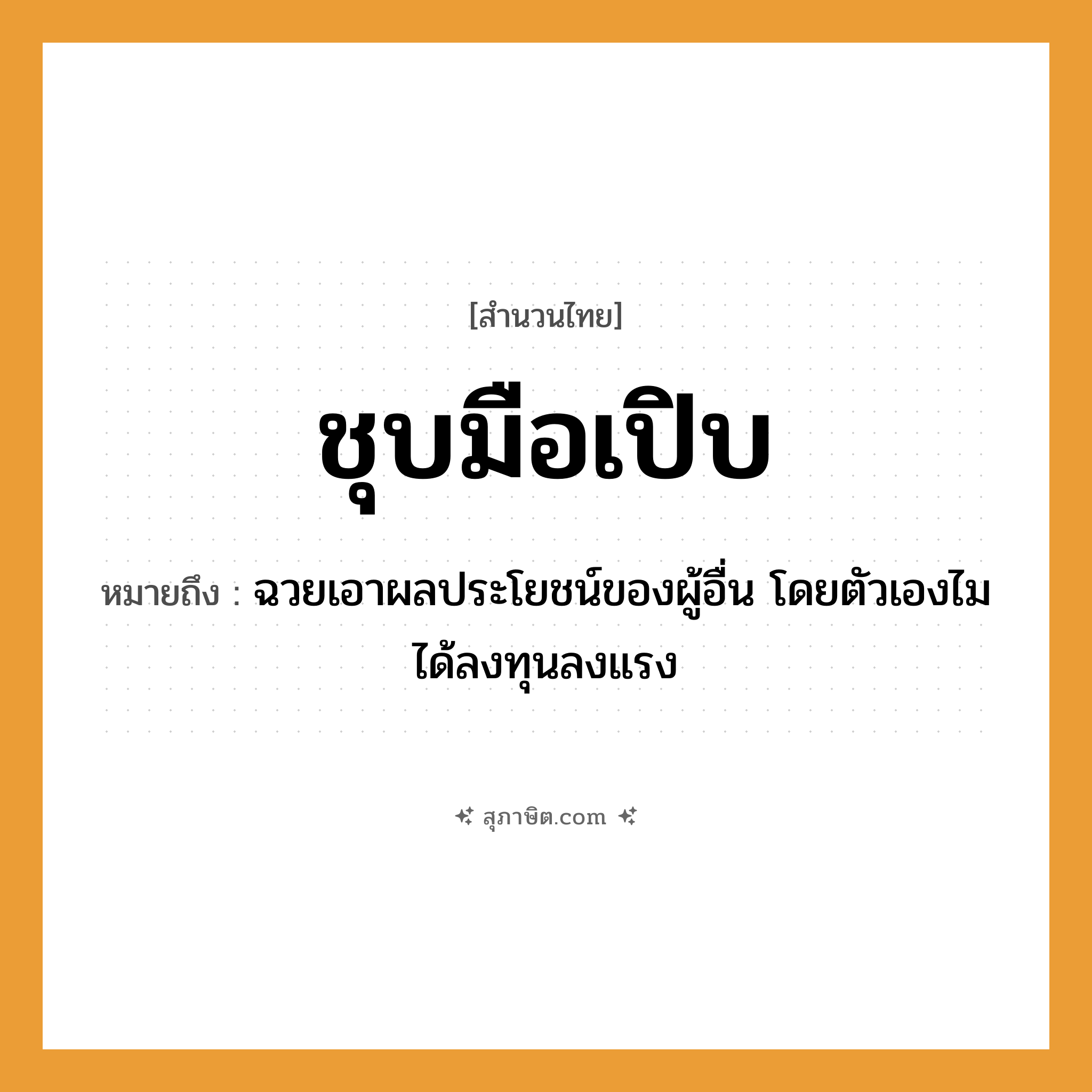 คำสุภาษิต: ชุบมือเปิบ หมายถึง?, หมายถึง ฉวยเอาผลประโยชน์ของผู้อื่น โดยตัวเองไมได้ลงทุนลงแรง อวัยวะ มือ คำกริยา ชุบ, เปิบ หมวด สำนวนไทย