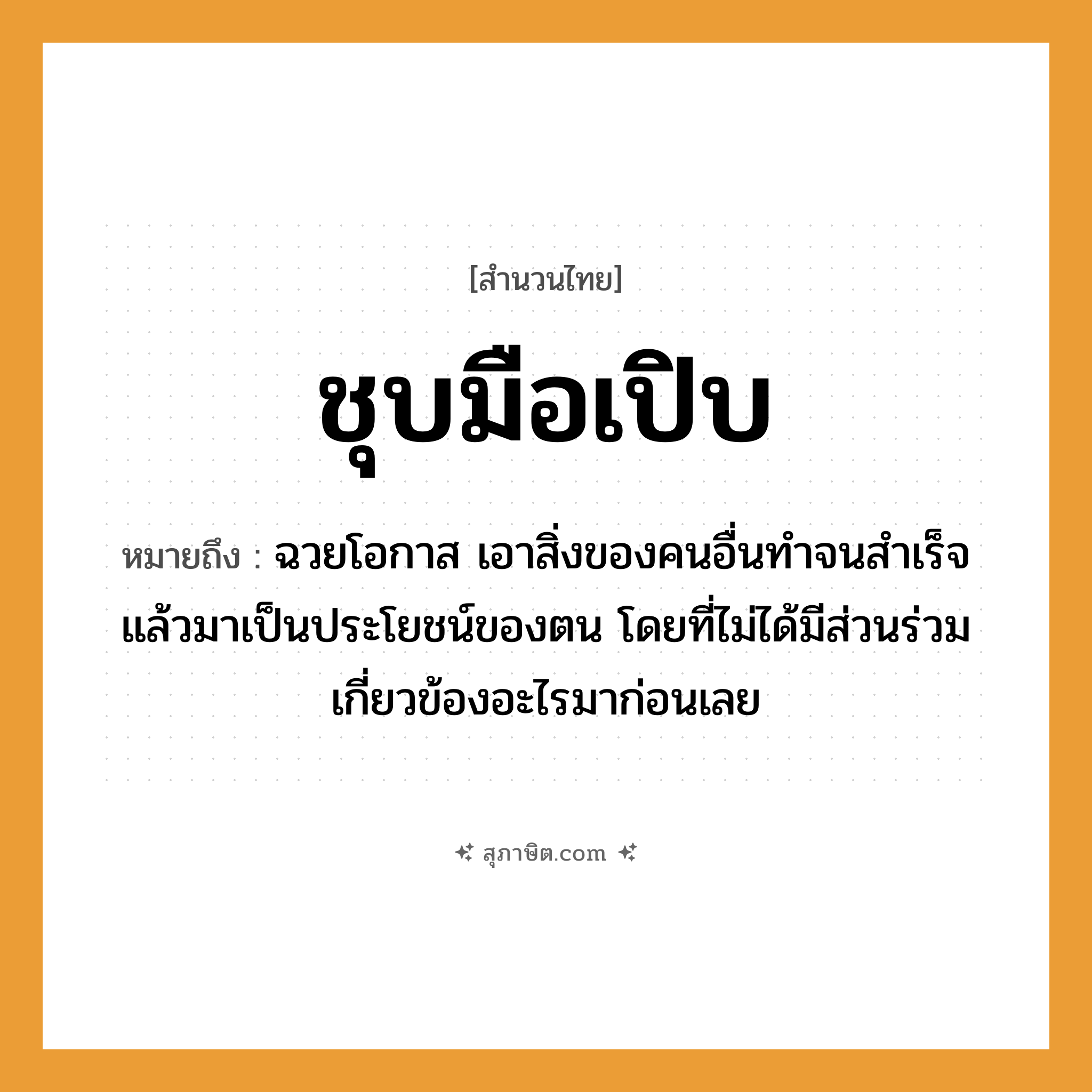 คำสุภาษิต: ชุบมือเปิบ หมายถึง?, หมายถึง ฉวยโอกาส เอาสิ่งของคนอื่นทำจนสำเร็จแล้วมาเป็นประโยชน์ของตน โดยที่ไม่ได้มีส่วนร่วมเกี่ยวข้องอะไรมาก่อนเลย