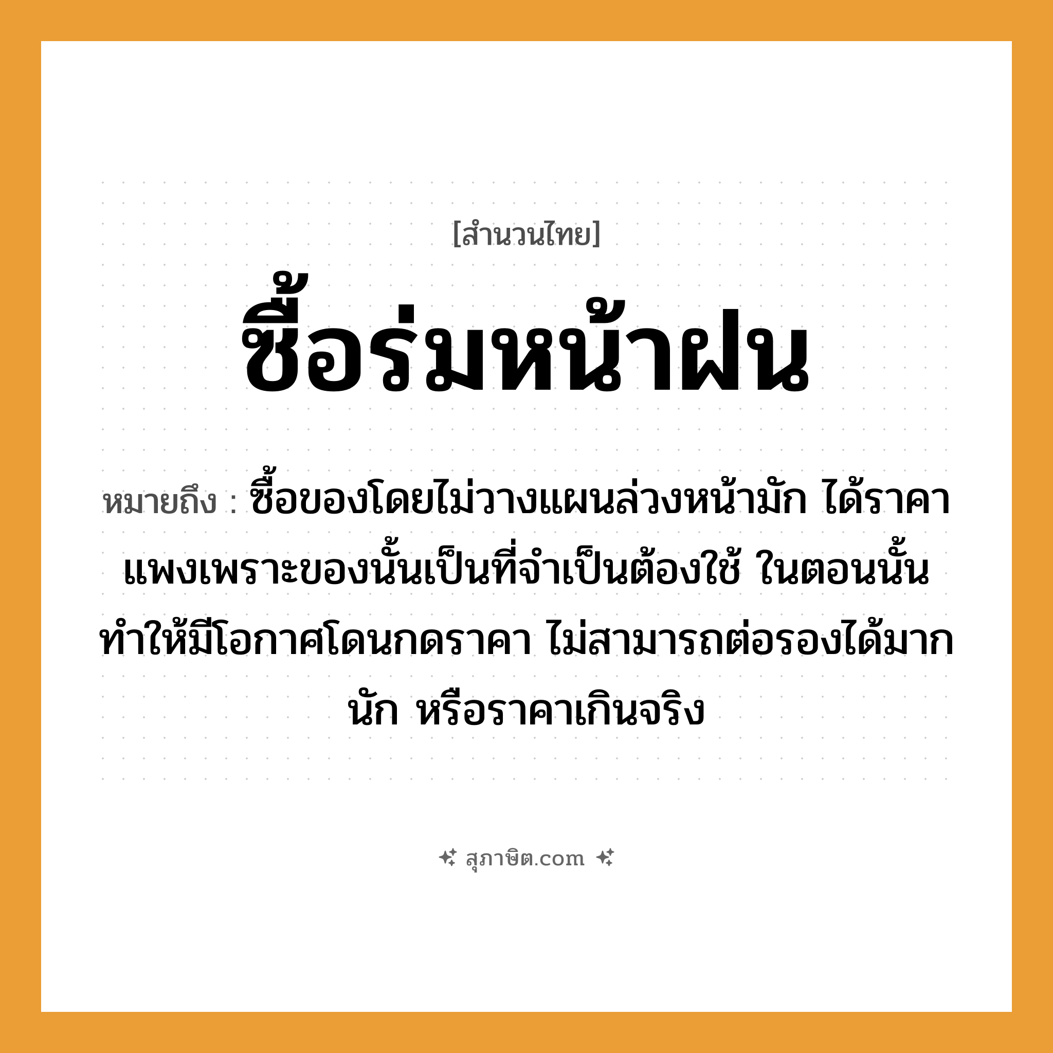 คำสุภาษิต: ซื้อร่มหน้าฝน หมายถึง?, หมายถึง ซื้อของโดยไม่วางแผนล่วงหน้ามัก ได้ราคาแพงเพราะของนั้นเป็นที่จำเป็นต้องใช้ ในตอนนั้น ทำให้มีโอกาศโดนกดราคา ไม่สามารถต่อรองได้มากนัก หรือราคาเกินจริง สิ่งของ ร่ม