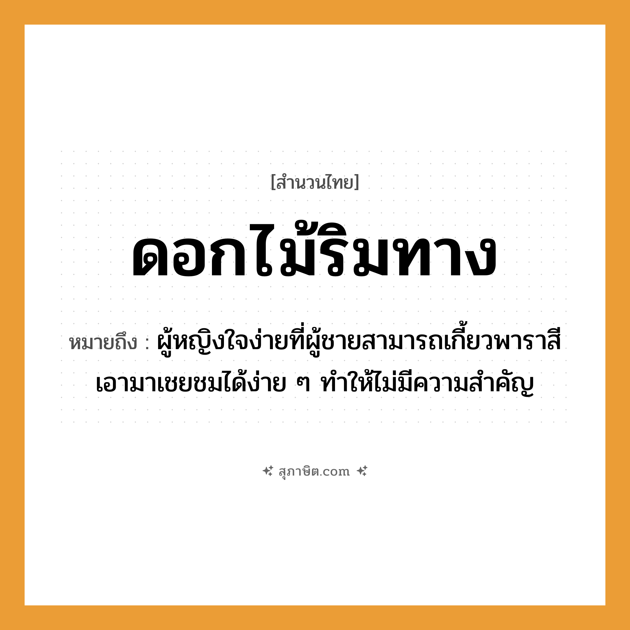 คำสุภาษิต: ดอกไม้ริมทาง หมายถึง?, หมายถึง ผู้หญิงใจง่ายที่ผู้ชายสามารถเกี้ยวพาราสีเอามาเชยชมได้ง่าย ๆ ทำให้ไม่มีความสำคัญ