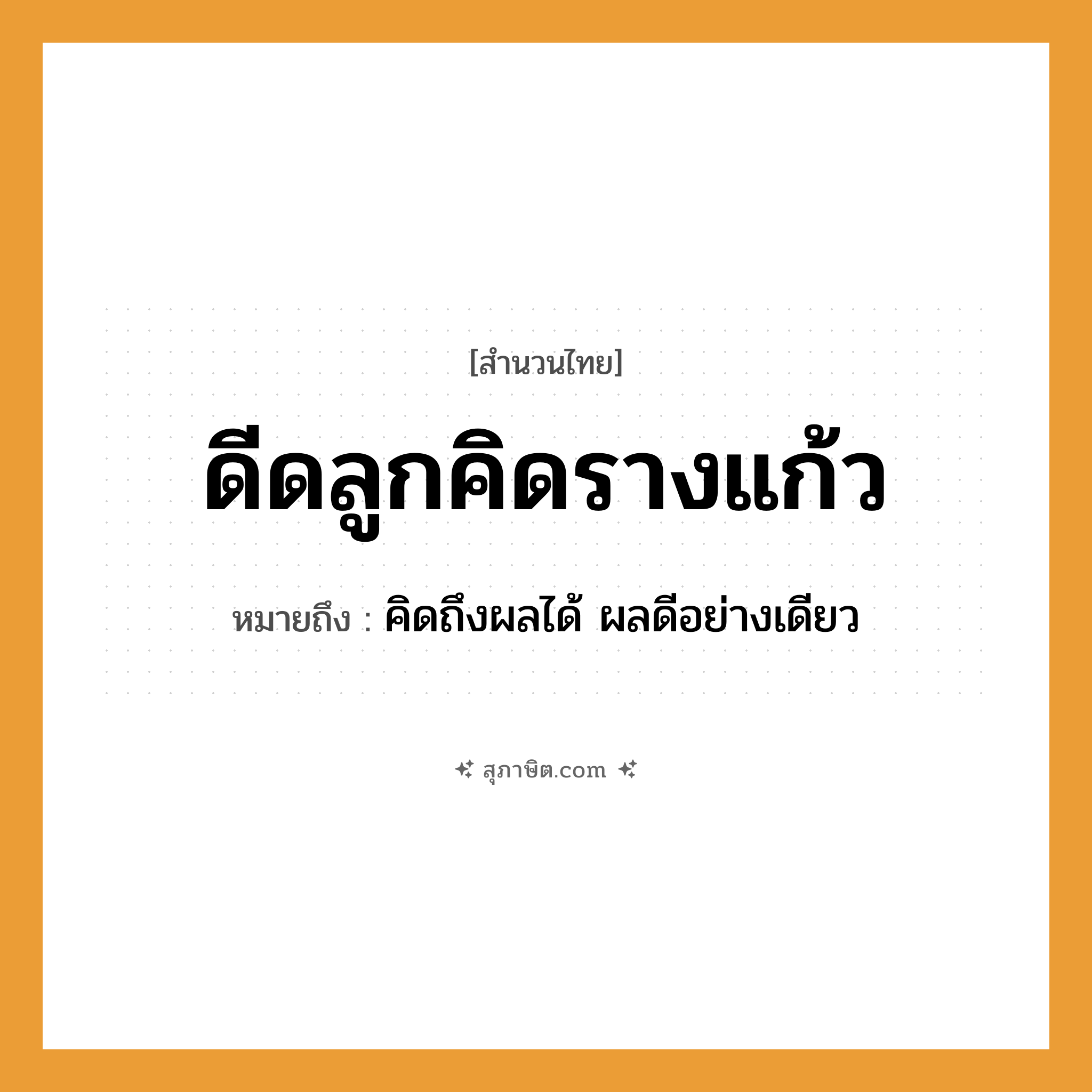 คำสุภาษิต: ดีดลูกคิดรางแก้ว หมายถึง?, หมายถึง คิดถึงผลได้ ผลดีอย่างเดียว คำกริยา ดีด สิ่งของ ลูกคิด, รางแก้ว หมวด สำนวนไทย