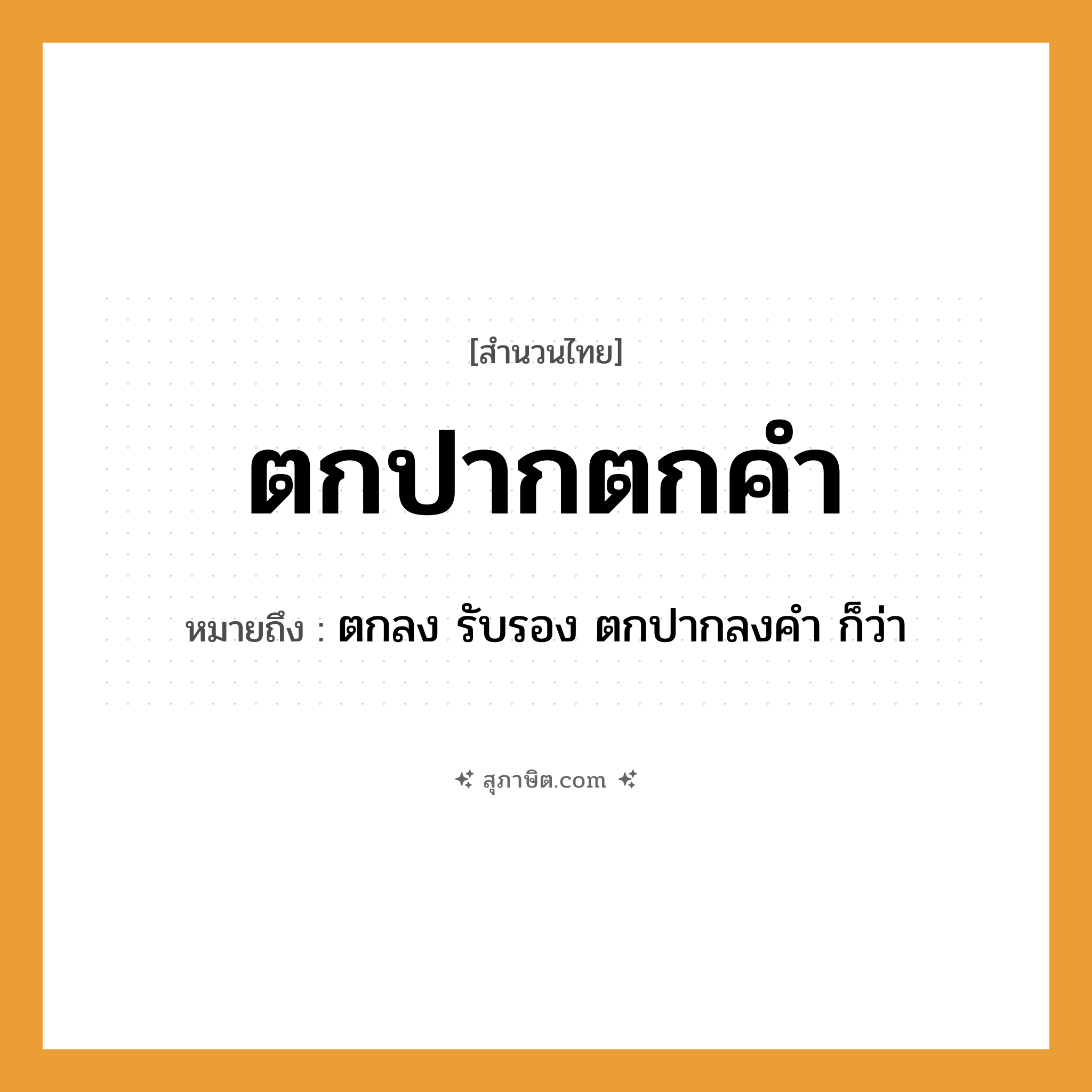 คำสุภาษิต: ตกปากตกคำ หมายถึง?, หมายถึง ตกลง รับรอง ตกปากลงคำ ก็ว่า อวัยวะ ปาก