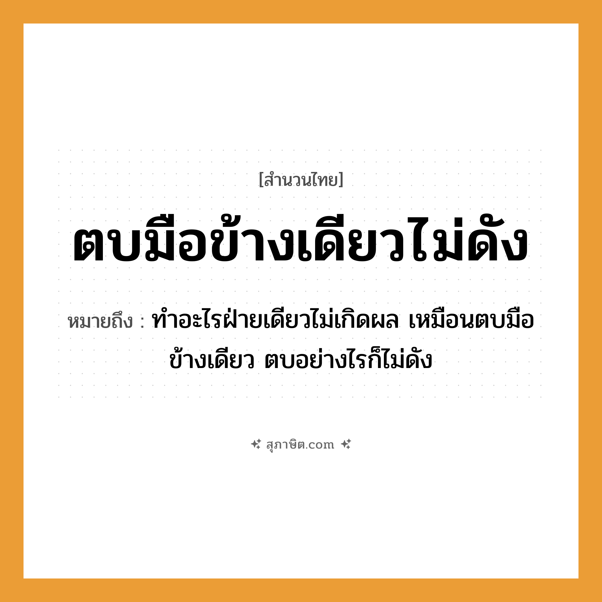 คำสุภาษิต: ตบมือข้างเดียวไม่ดัง หมายถึง?, หมายถึง ทำอะไรฝ่ายเดียวไม่เกิดผล เหมือนตบมือข้างเดียว ตบอย่างไรก็ไม่ดัง คำกริยา ตบ