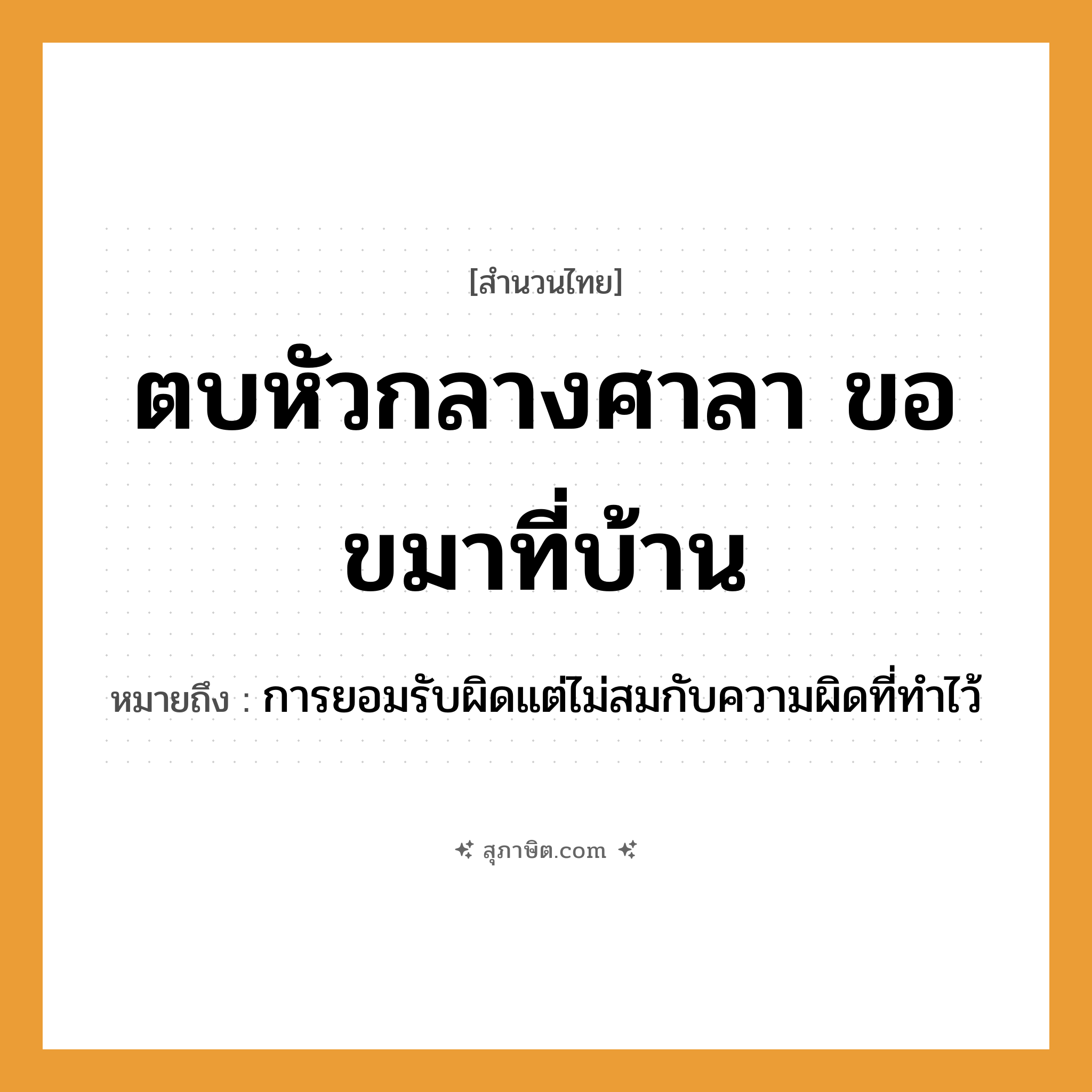 คำสุภาษิต: ตบหัวกลางศาลา ขอขมาที่บ้าน หมายถึง?, หมายถึง การยอมรับผิดแต่ไม่สมกับความผิดที่ทำไว้