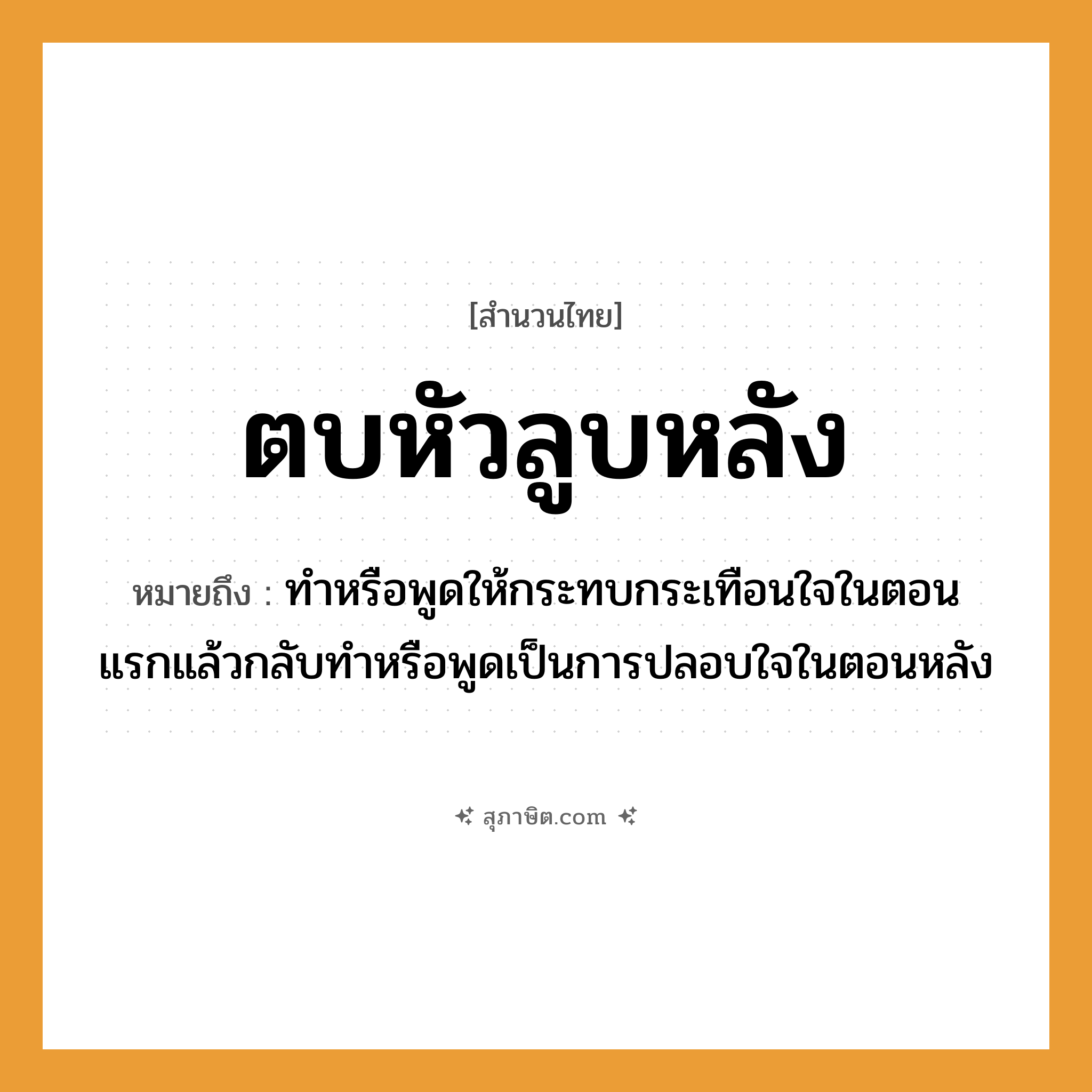 คำสุภาษิต: ตบหัวลูบหลัง หมายถึง?, หมายถึง ทำหรือพูดให้กระทบกระเทือนใจในตอนแรกแล้วกลับทำหรือพูดเป็นการปลอบใจในตอนหลัง อวัยวะ หัว, หลัง คำกริยา ตบ, ลูบ หมวด สำนวนไทย