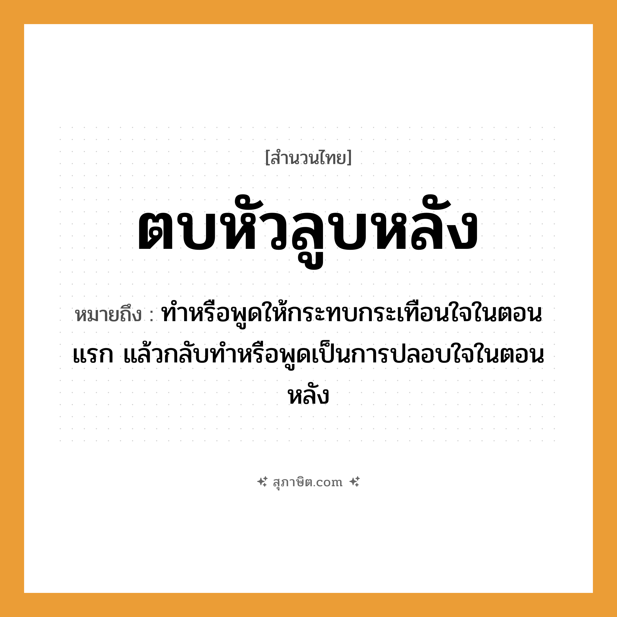 คำสุภาษิต: ตบหัวลูบหลัง หมายถึง?, หมายถึง ทำหรือพูดให้กระทบกระเทือนใจในตอนแรก แล้วกลับทำหรือพูดเป็นการปลอบใจในตอนหลัง