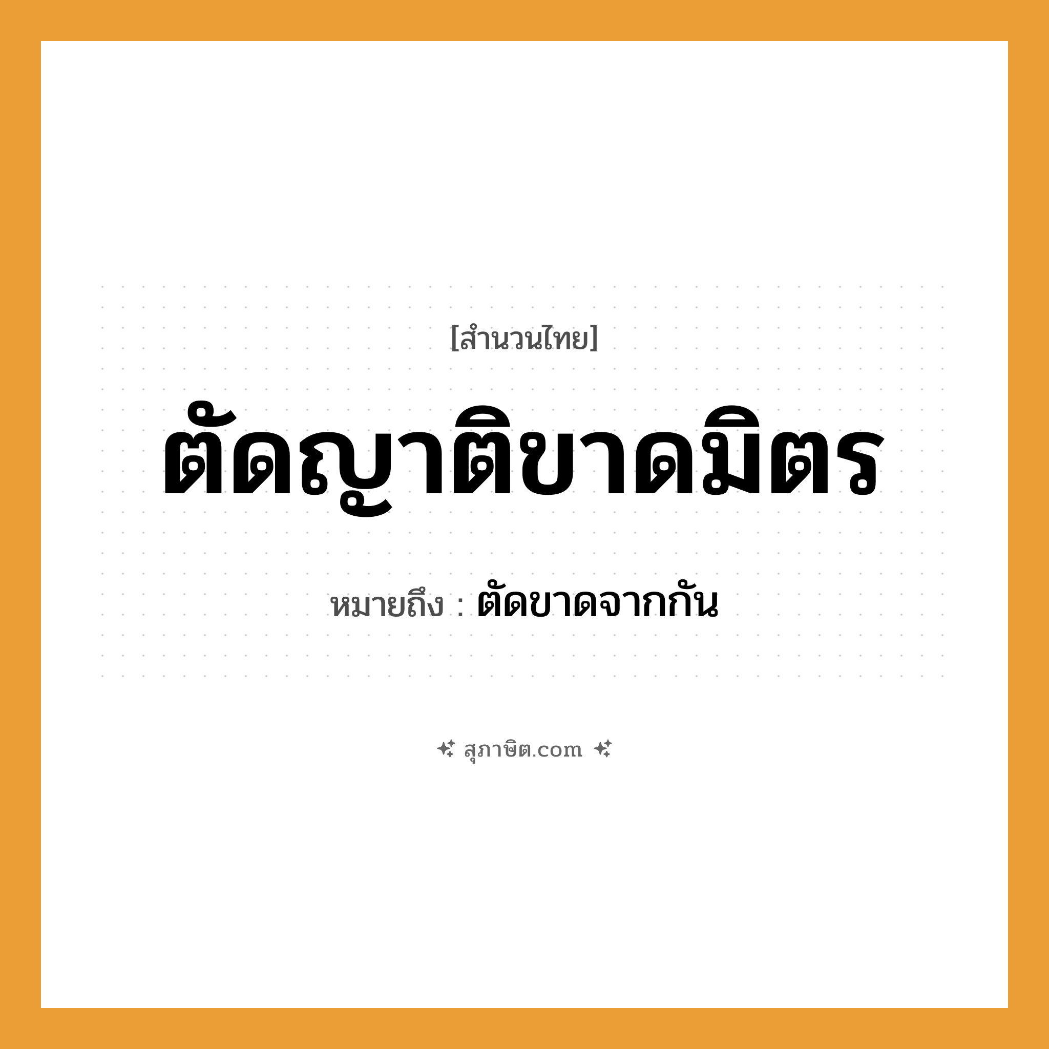 คำสุภาษิต: ตัดญาติขาดมิตร หมายถึง?, หมายถึง ตัดขาดจากกัน คำนาม ญาติ, มิตร คำกริยา ตัด, ขาด ความสัมพันธ์ ครอบครัว, มิตรภาพ หมวด สำนวนไทย