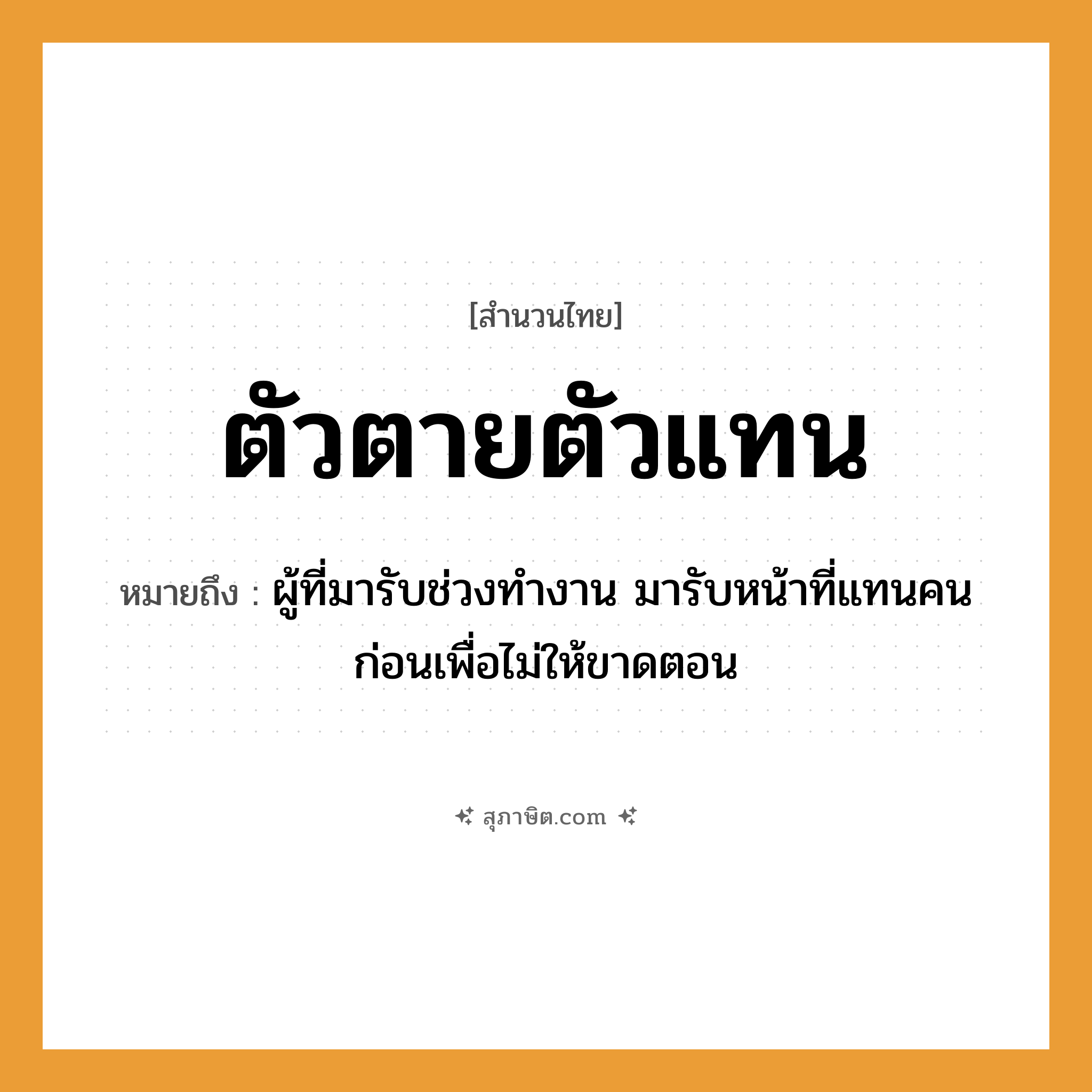 คำสุภาษิต: ตัวตายตัวแทน หมายถึง?, หมายถึง ผู้ที่มารับช่วงทำงาน มารับหน้าที่แทนคนก่อนเพื่อไม่ให้ขาดตอน คำนาม คน