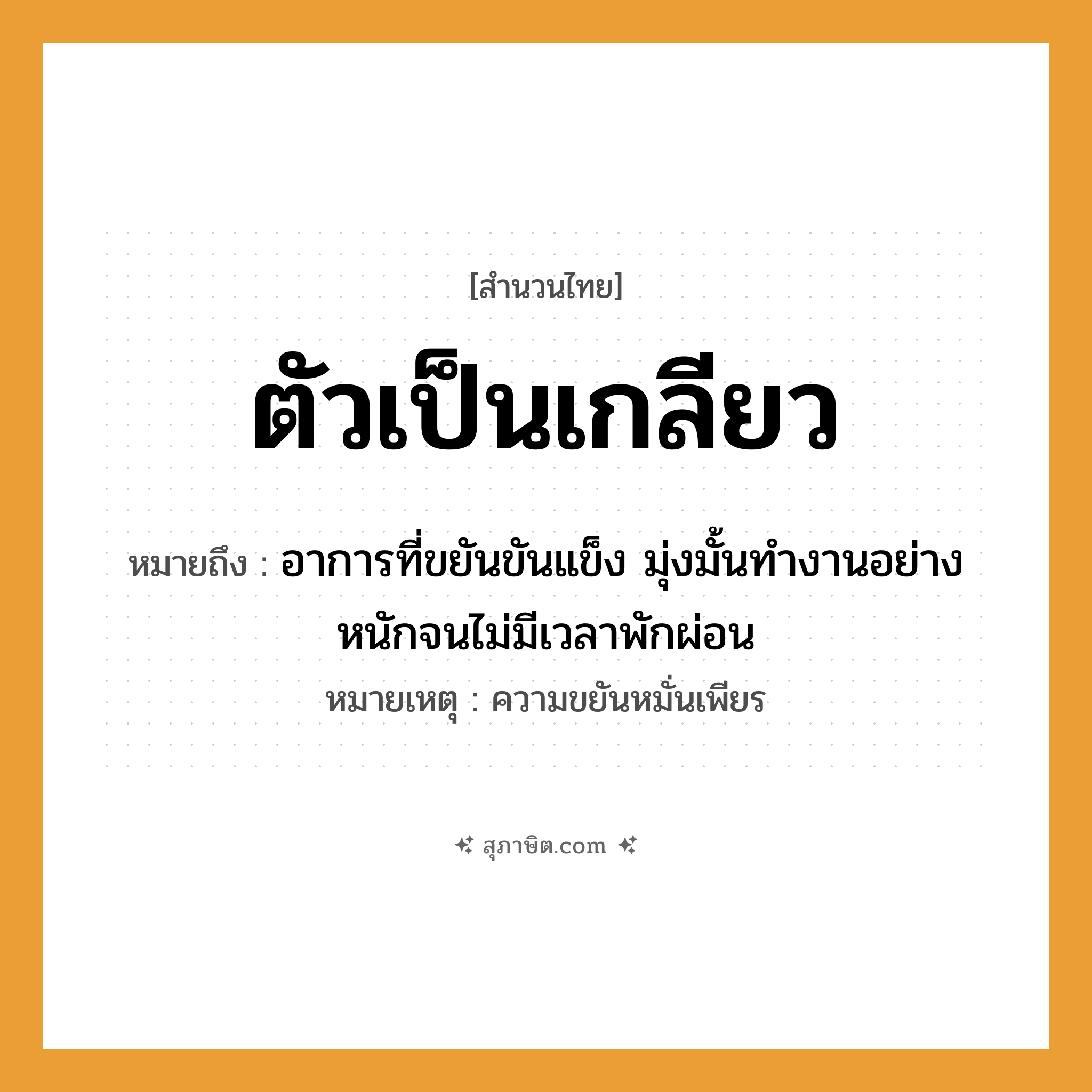 คำสุภาษิต: ตัวเป็นเกลียว หมายถึง?, หมายถึง อาการที่ขยันขันแข็ง มุ่งมั้นทำงานอย่างหนักจนไม่มีเวลาพักผ่อน หมายเหตุ ความขยันหมั่นเพียร หมวด ความขยันหมั่นเพียร