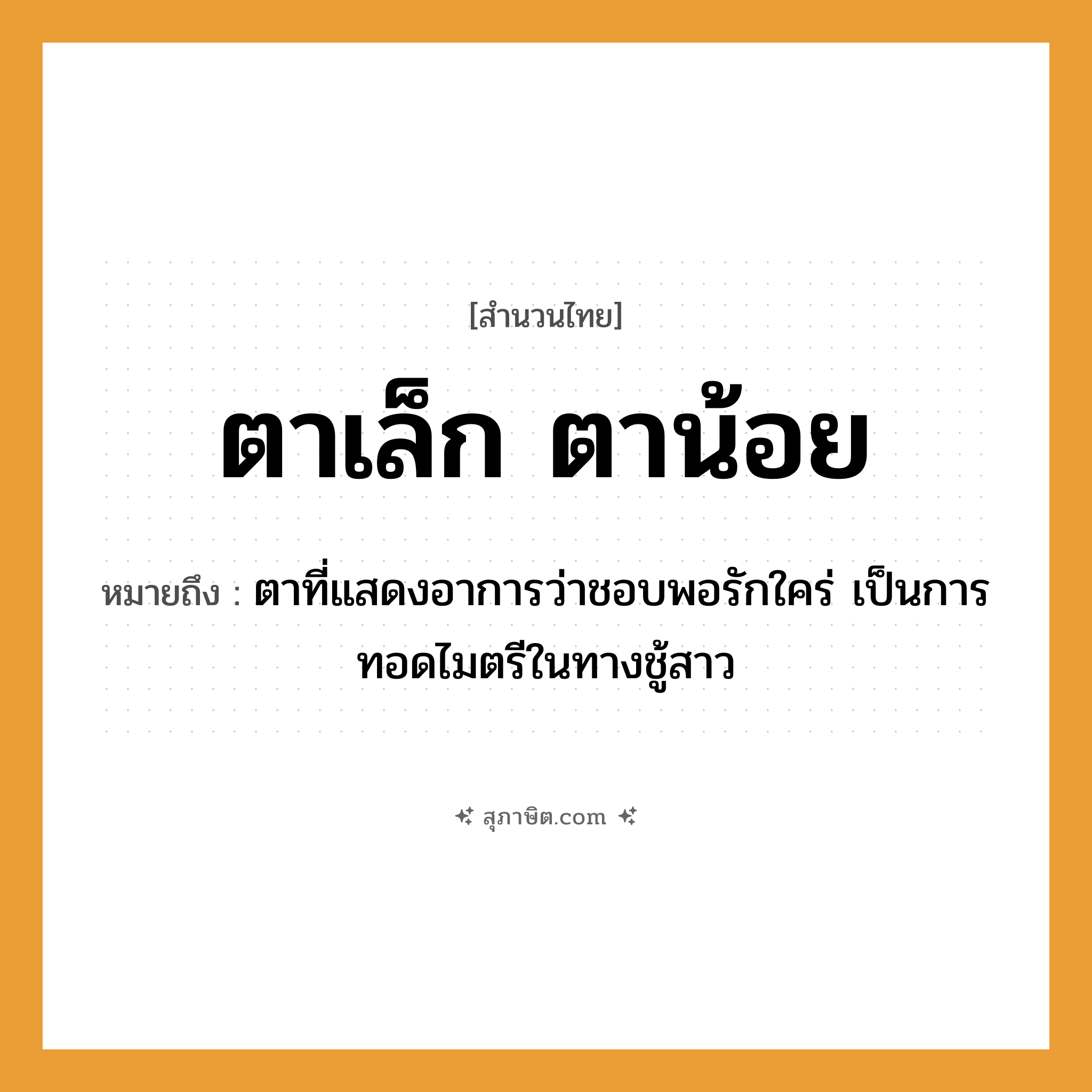 คำสุภาษิต: ตาเล็ก ตาน้อย หมายถึง?, หมายถึง ตาที่แสดงอาการว่าชอบพอรักใคร่ เป็นการทอดไมตรีในทางชู้สาว อวัยวะ ตา