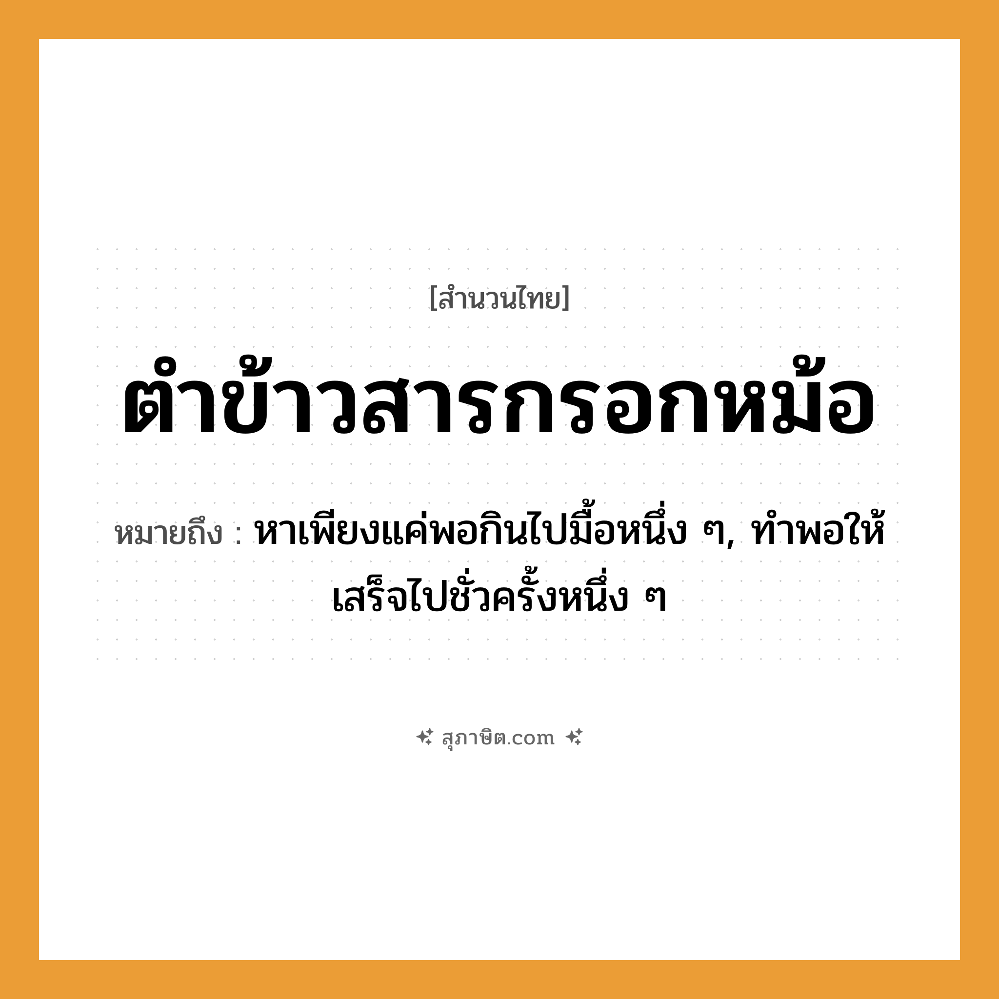 คำสุภาษิต: ตำข้าวสารกรอกหม้อ หมายถึง?, หมายถึง หาเพียงแค่พอกินไปมื้อหนึ่ง ๆ, ทําพอให้เสร็จไปชั่วครั้งหนึ่ง ๆ