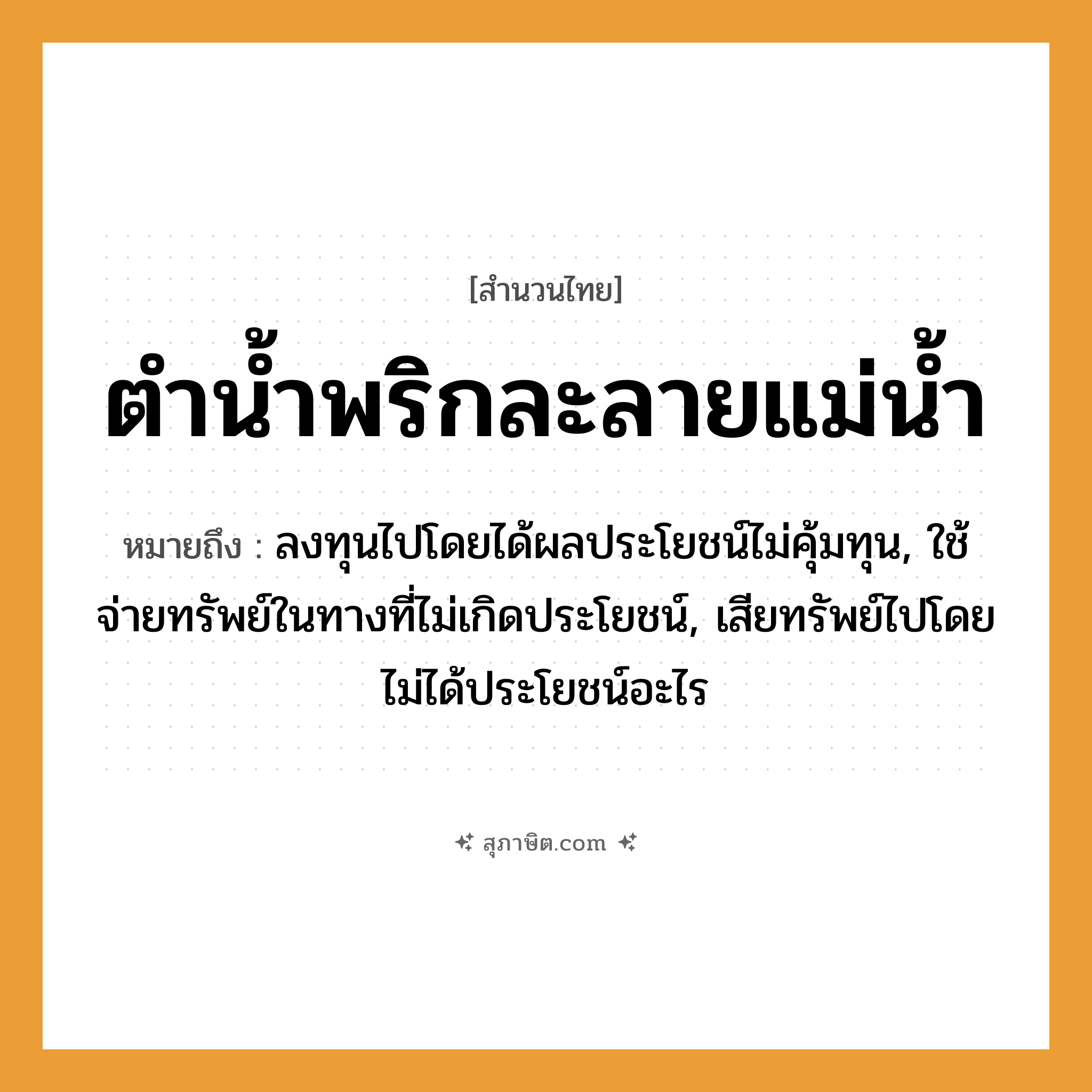 คำสุภาษิต: ตำน้ำพริกละลายแม่น้ำ หมายถึง?, หมายถึง ลงทุนไปโดยได้ผลประโยชน์ไม่คุ้มทุน, ใช้จ่ายทรัพย์ในทางที่ไม่เกิดประโยชน์, เสียทรัพย์ไปโดยไม่ได้ประโยชน์อะไร