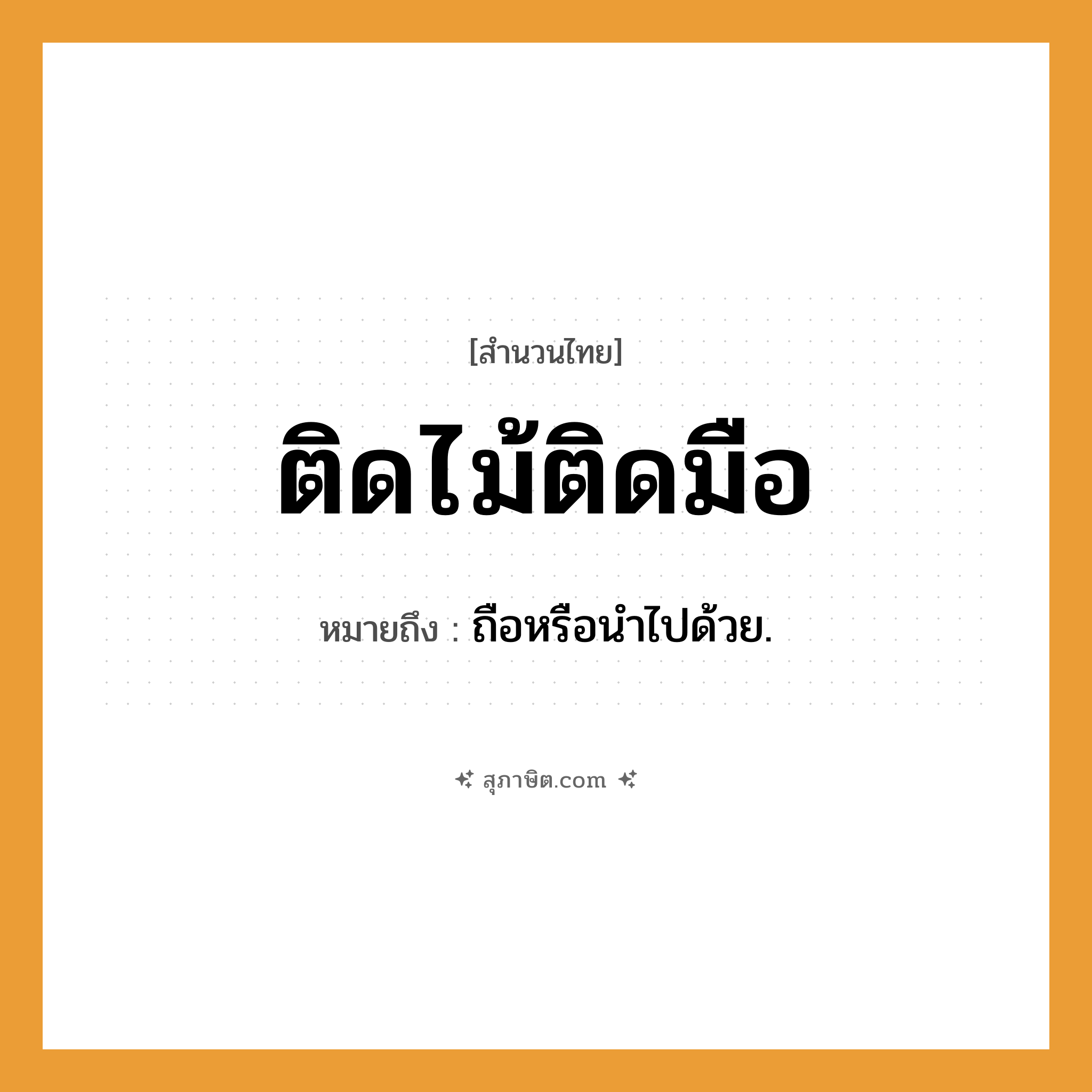คำสุภาษิต: ติดไม้ติดมือ หมายถึง?, หมายถึง ถือหรือนําไปด้วย.