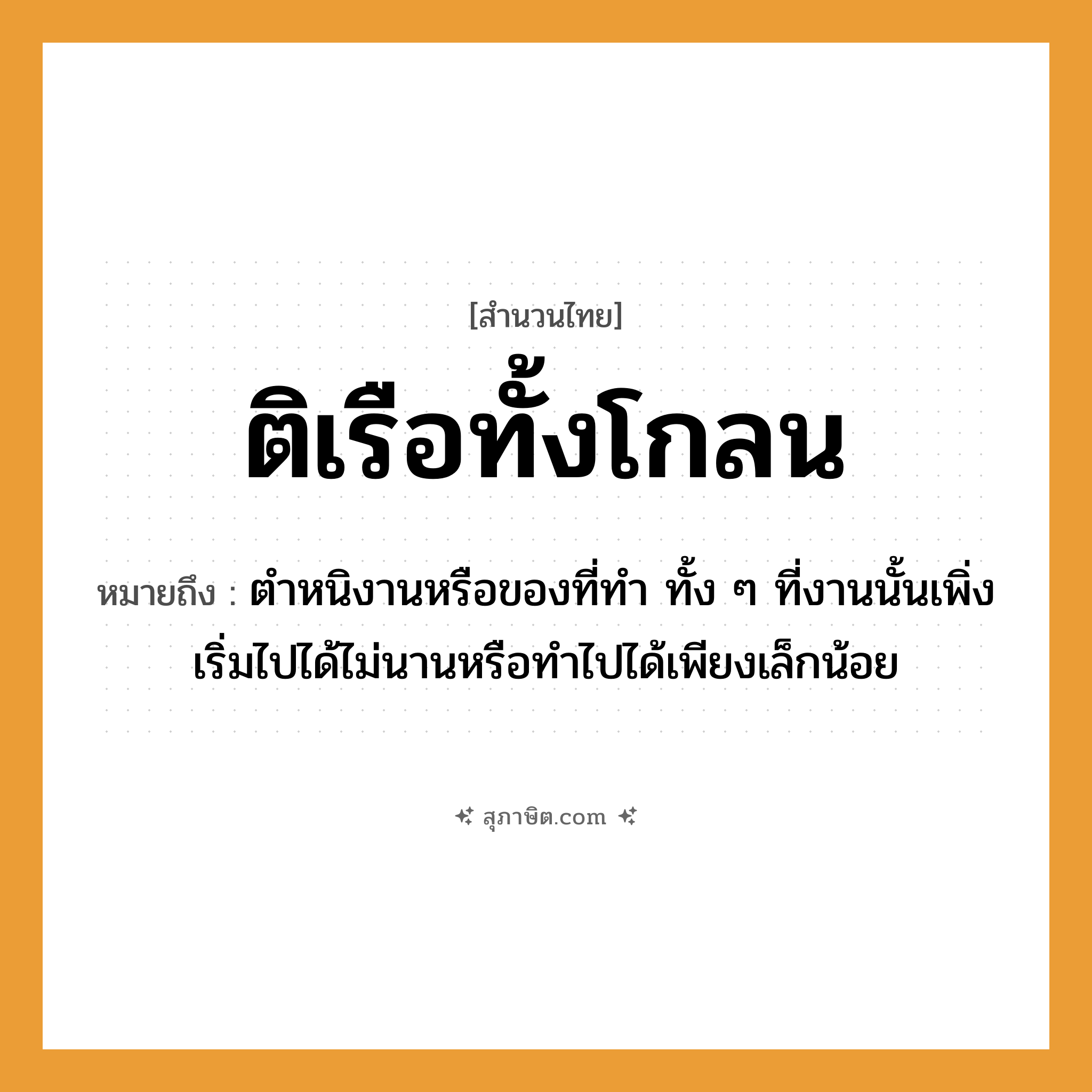 คำสุภาษิต: ติเรือทั้งโกลน หมายถึง?, หมายถึง ตำหนิงานหรือของที่ทำ ทั้ง ๆ ที่งานนั้นเพิ่งเริ่มไปได้ไม่นานหรือทำไปได้เพียงเล็กน้อย
