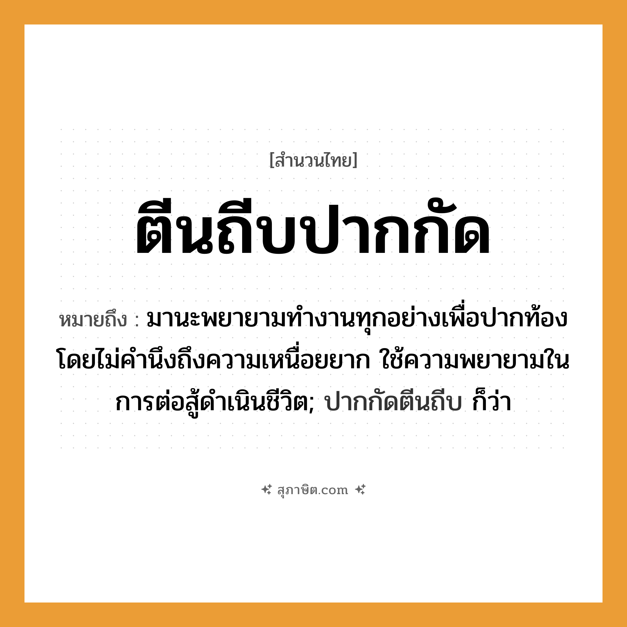 คำสุภาษิต: ตีนถีบปากกัด หมายถึง?, หมายถึง มานะพยายามทำงานทุกอย่างเพื่อปากท้อง โดยไม่คำนึงถึงความเหนื่อยยาก ใช้ความพยายามในการต่อสู้ดำเนินชีวิต; ปากกัดตีนถีบ ก็ว่า หมวด ความขยันหมั่นเพียร