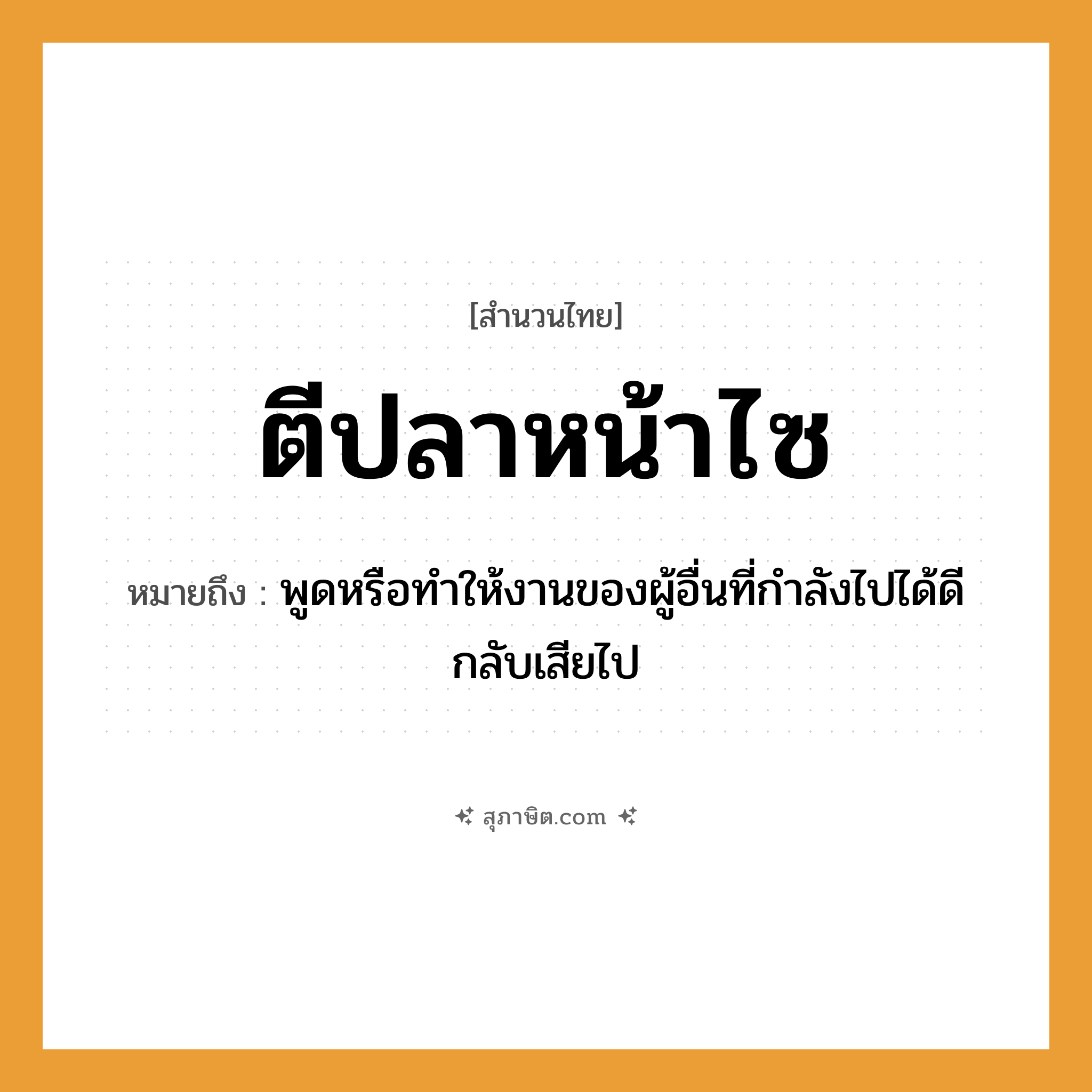 คำสุภาษิต: ตีปลาหน้าไซ หมายถึง?, หมายถึง พูดหรือทำให้งานของผู้อื่นที่กำลังไปได้ดีกลับเสียไป