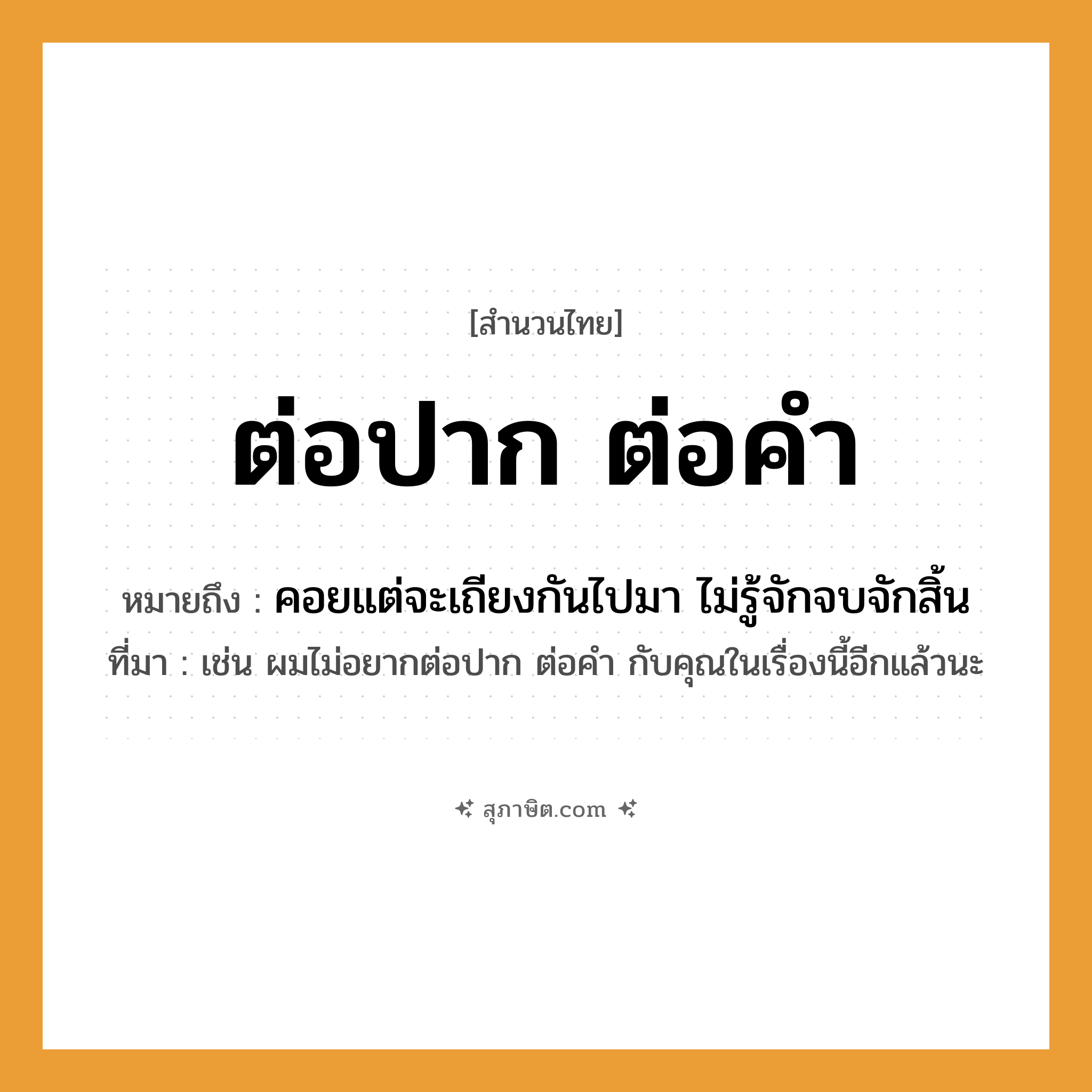 คำสุภาษิต: ต่อปาก ต่อคำ หมายถึง?, หมายถึง คอยแต่จะเถียงกันไปมา ไม่รู้จักจบจักสิ้น ที่มา เช่น ผมไม่อยากต่อปาก ต่อคำ กับคุณในเรื่องนี้อีกแล้วนะ
