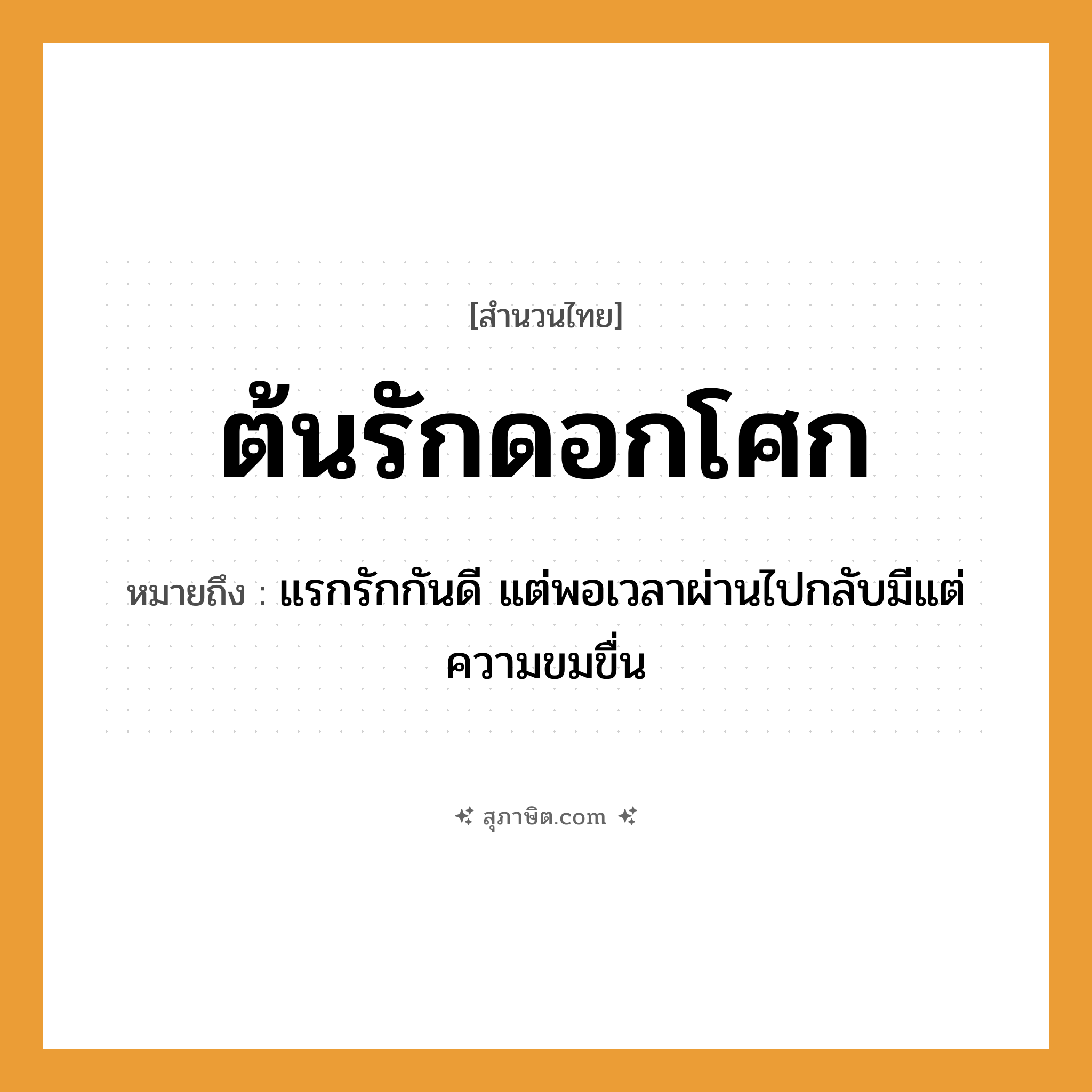 คำสุภาษิต: ต้นรักดอกโศก หมายถึง?, หมายถึง แรกรักกันดี แต่พอเวลาผ่านไปกลับมีแต่ความขมขื่น พืช ต้นรัก, ดอกโศก นามธรรม ความรัก, ความโศกเศร้า หมวด สำนวนไทย