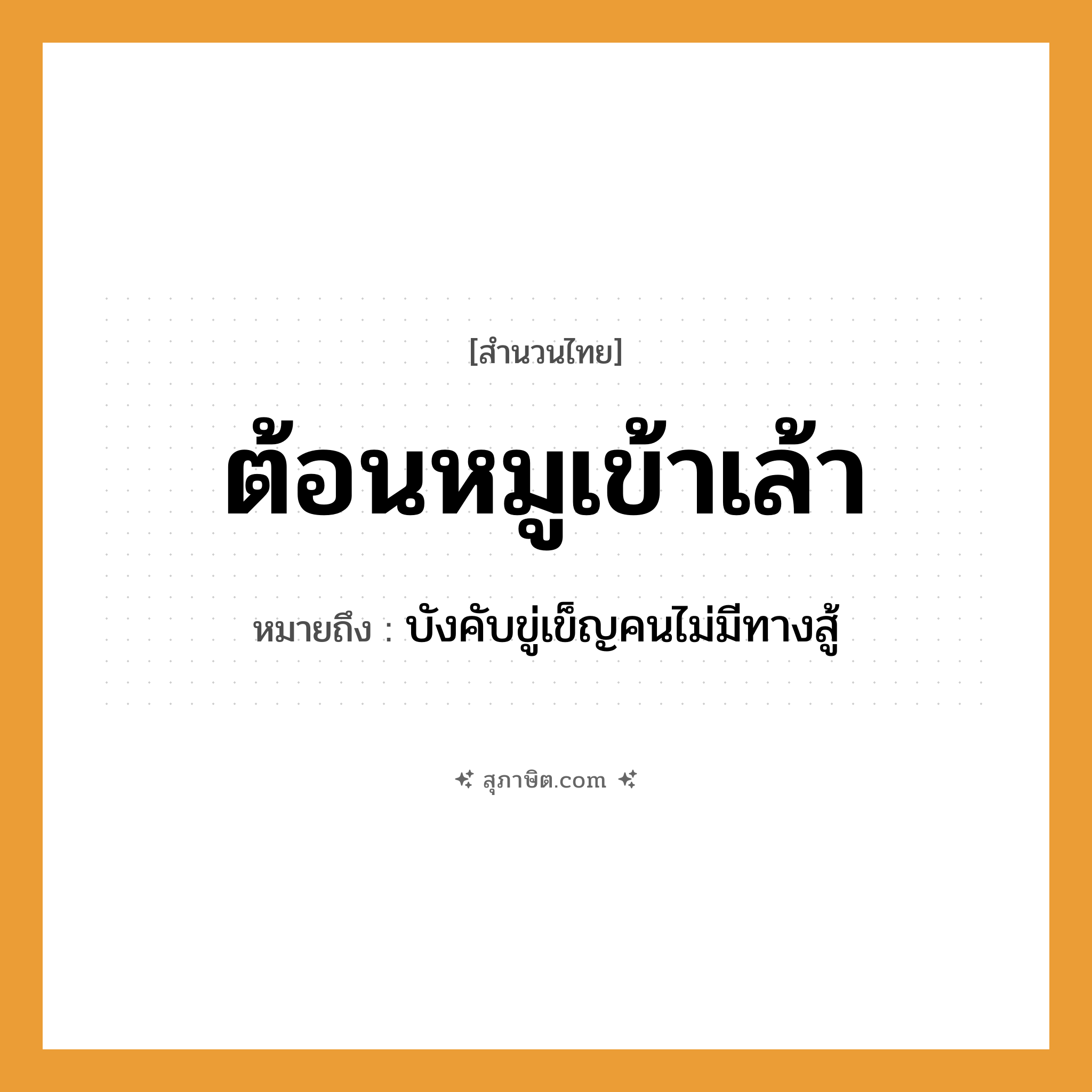 คำสุภาษิต: ต้อนหมูเข้าเล้า หมายถึง?, หมายถึง บังคับขู่เข็ญคนไม่มีทางสู้ คำนาม คน คำกริยา สู้