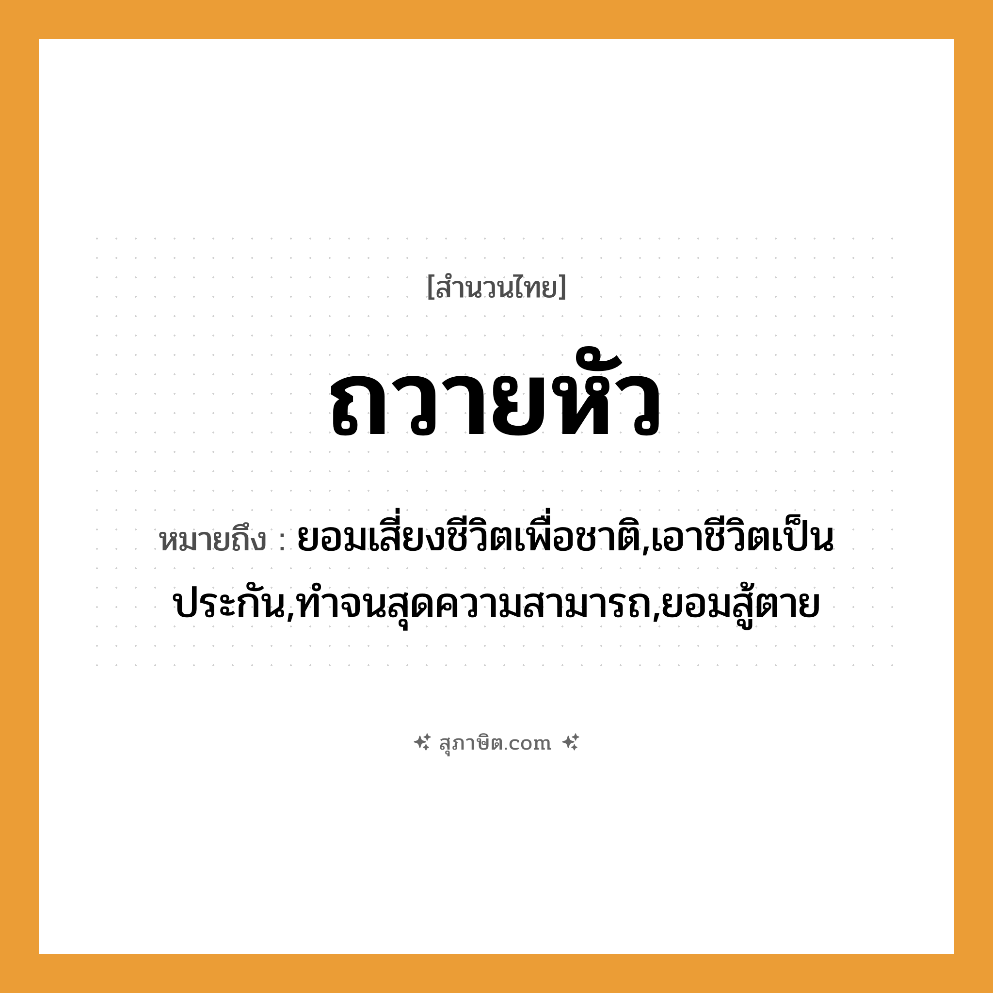คำสุภาษิต: ถวายหัว หมายถึง?, หมายถึง ยอมเสี่ยงชีวิตเพื่อชาติ,เอาชีวิตเป็นประกัน,ทำจนสุดความสามารถ,ยอมสู้ตาย คำนาม ชีวิต, ความภักดี อวัยวะ หัว คำกริยา ถวาย หมวด สำนวนไทย