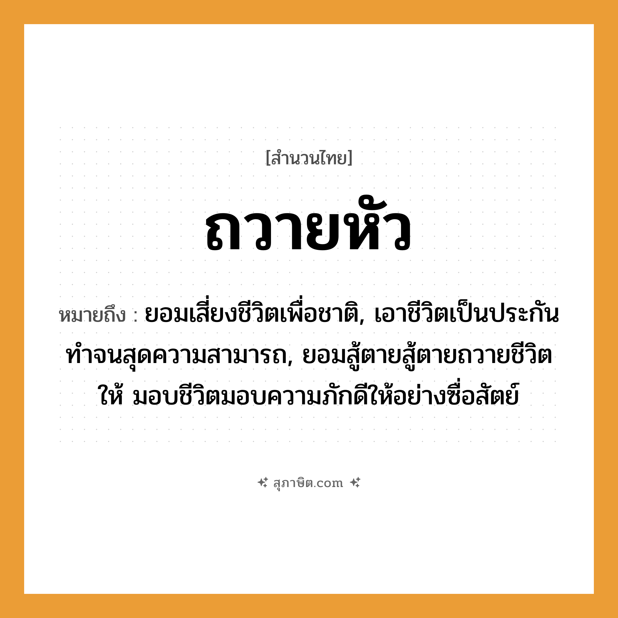 คำสุภาษิต: ถวายหัว หมายถึง?, หมายถึง ยอมเสี่ยงชีวิตเพื่อชาติ, เอาชีวิตเป็นประกัน ทำจนสุดความสามารถ, ยอมสู้ตายสู้ตายถวายชีวิตให้ มอบชีวิตมอบความภักดีให้อย่างซื่อสัตย์
