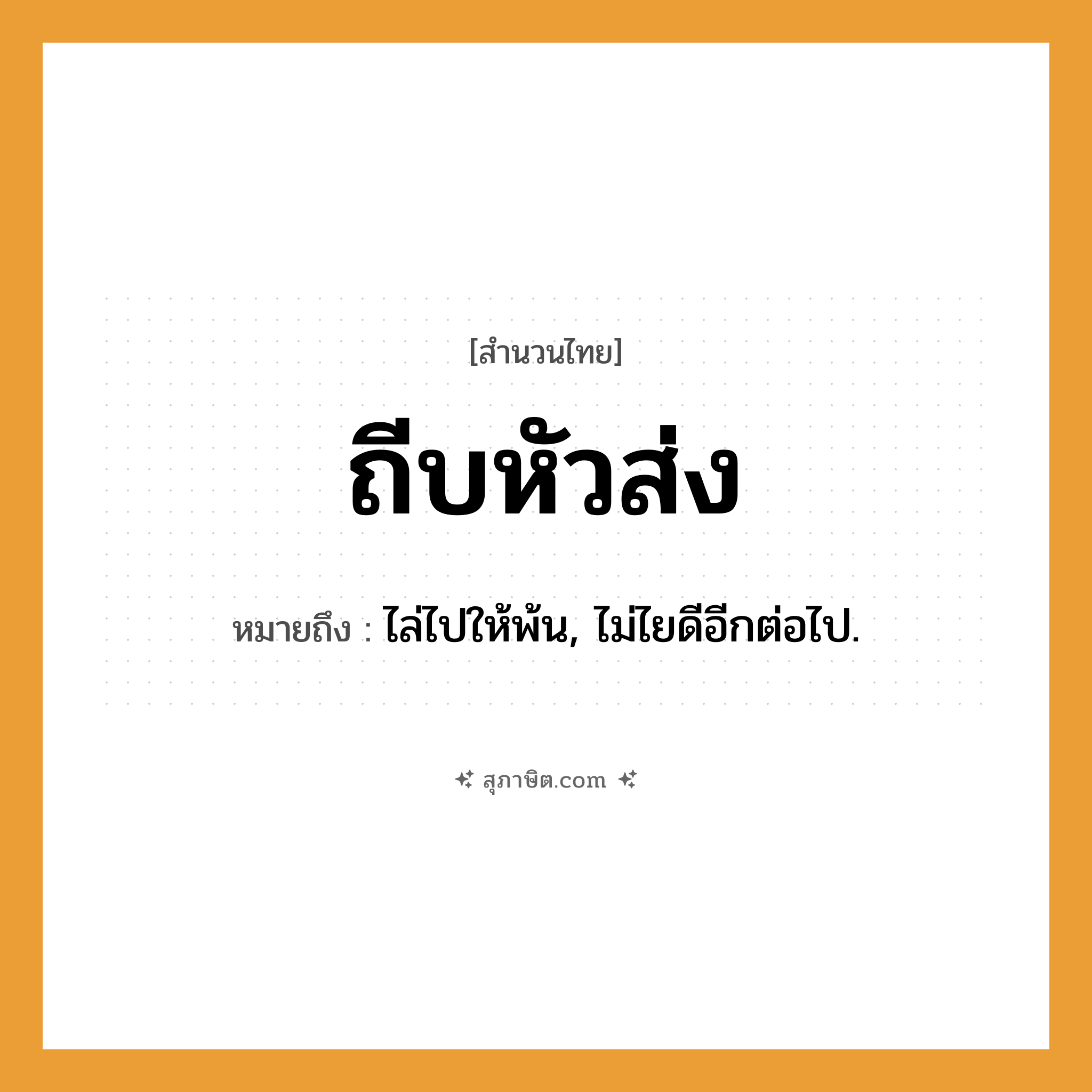 คำสุภาษิต: ถีบหัวส่ง หมายถึง?, หมายถึง ไล่ไปให้พ้น, ไม่ไยดีอีกต่อไป.