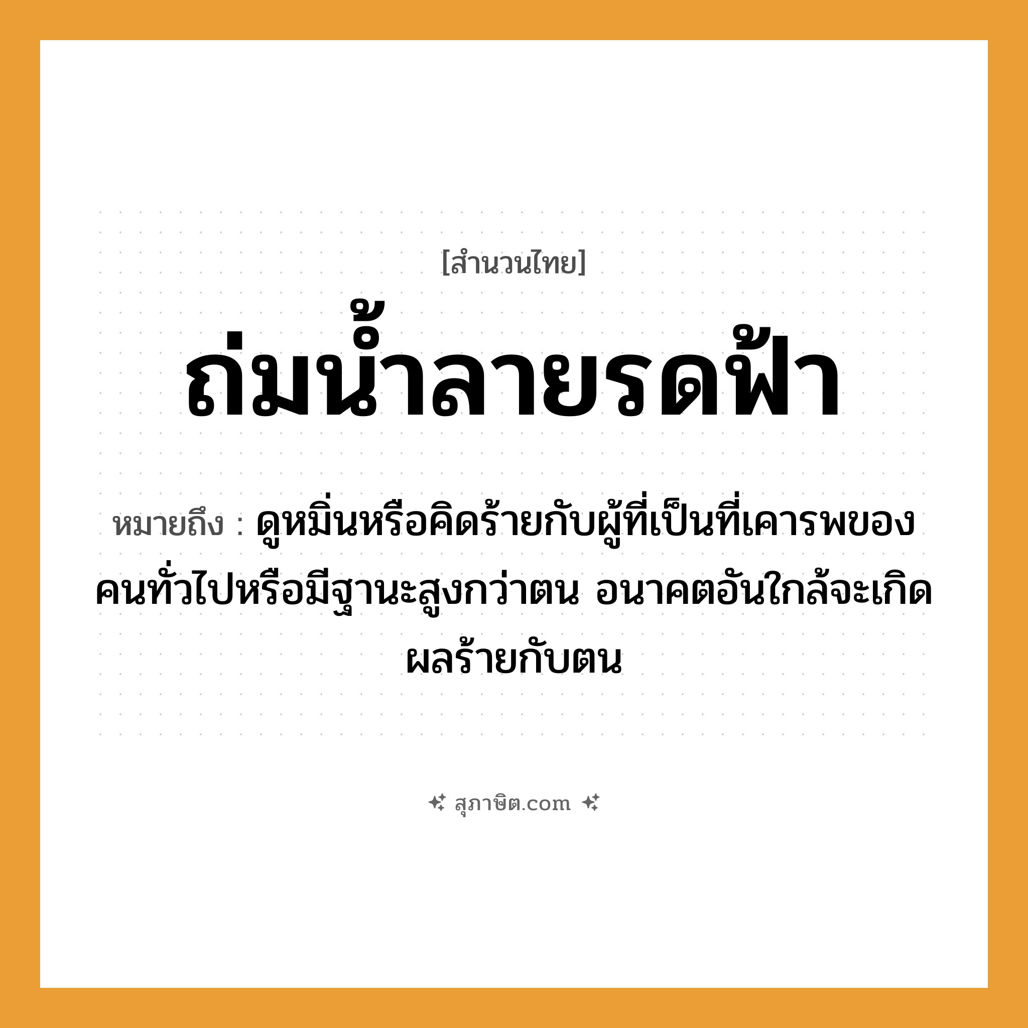 คำสุภาษิต: ถ่มน้ำลายรดฟ้า หมายถึง?, หมายถึง ดูหมิ่นหรือคิดร้ายกับผู้ที่เป็นที่เคารพของคนทั่วไปหรือมีฐานะสูงกว่าตน อนาคตอันใกล้จะเกิดผลร้ายกับตน คำนาม คน