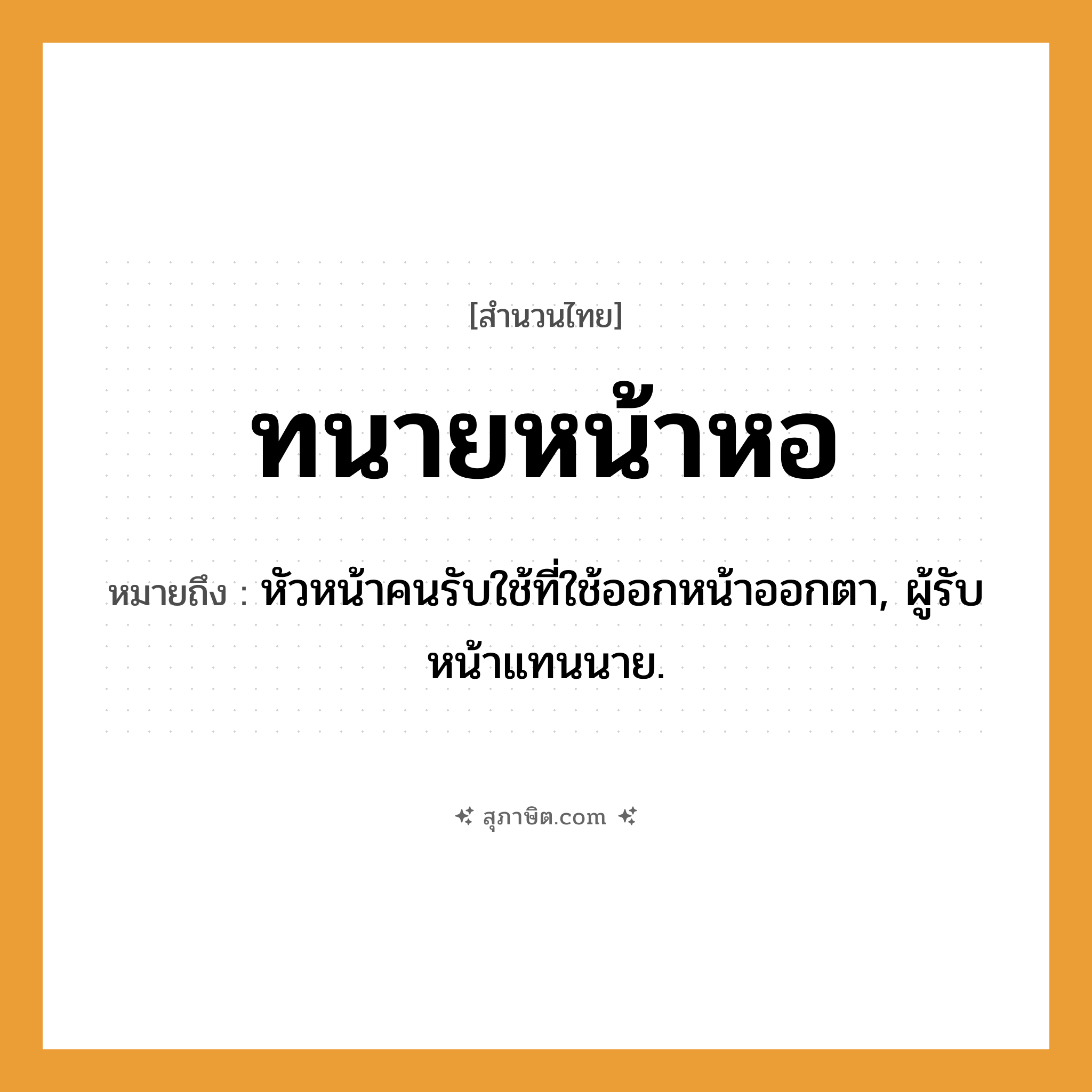 คำสุภาษิต: ทนายหน้าหอ หมายถึง?, หมายถึง หัวหน้าคนรับใช้ที่ใช้ออกหน้าออกตา, ผู้รับหน้าแทนนาย. คำนาม นาย