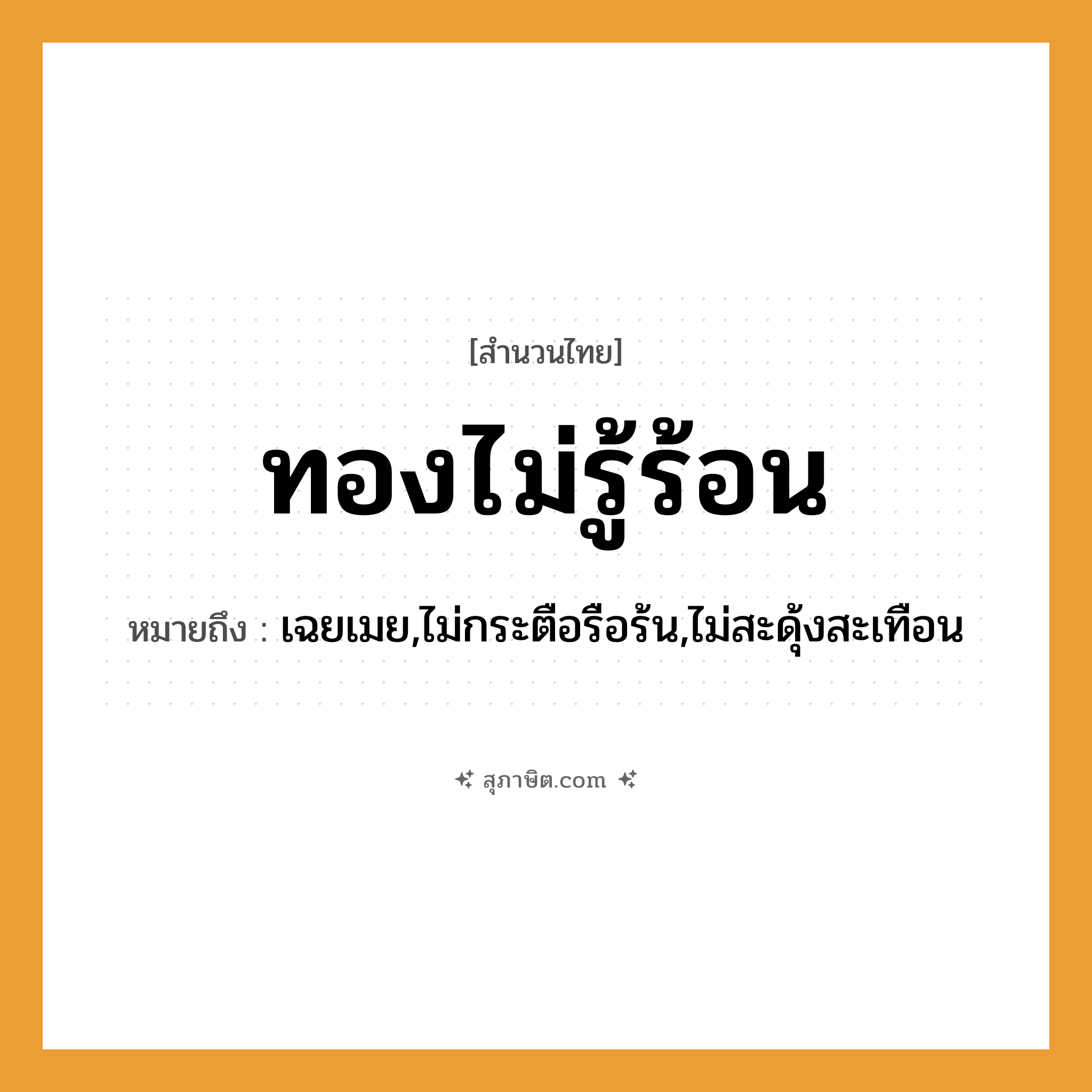 คำสุภาษิต: ทองไม่รู้ร้อน หมายถึง?, หมายถึง เฉยเมย,ไม่กระตือรือร้น,ไม่สะดุ้งสะเทือน วัตถุ ทอง คำกริยา รู้, ร้อน ธรรมชาติ ความร้อน หมวด สำนวนไทย