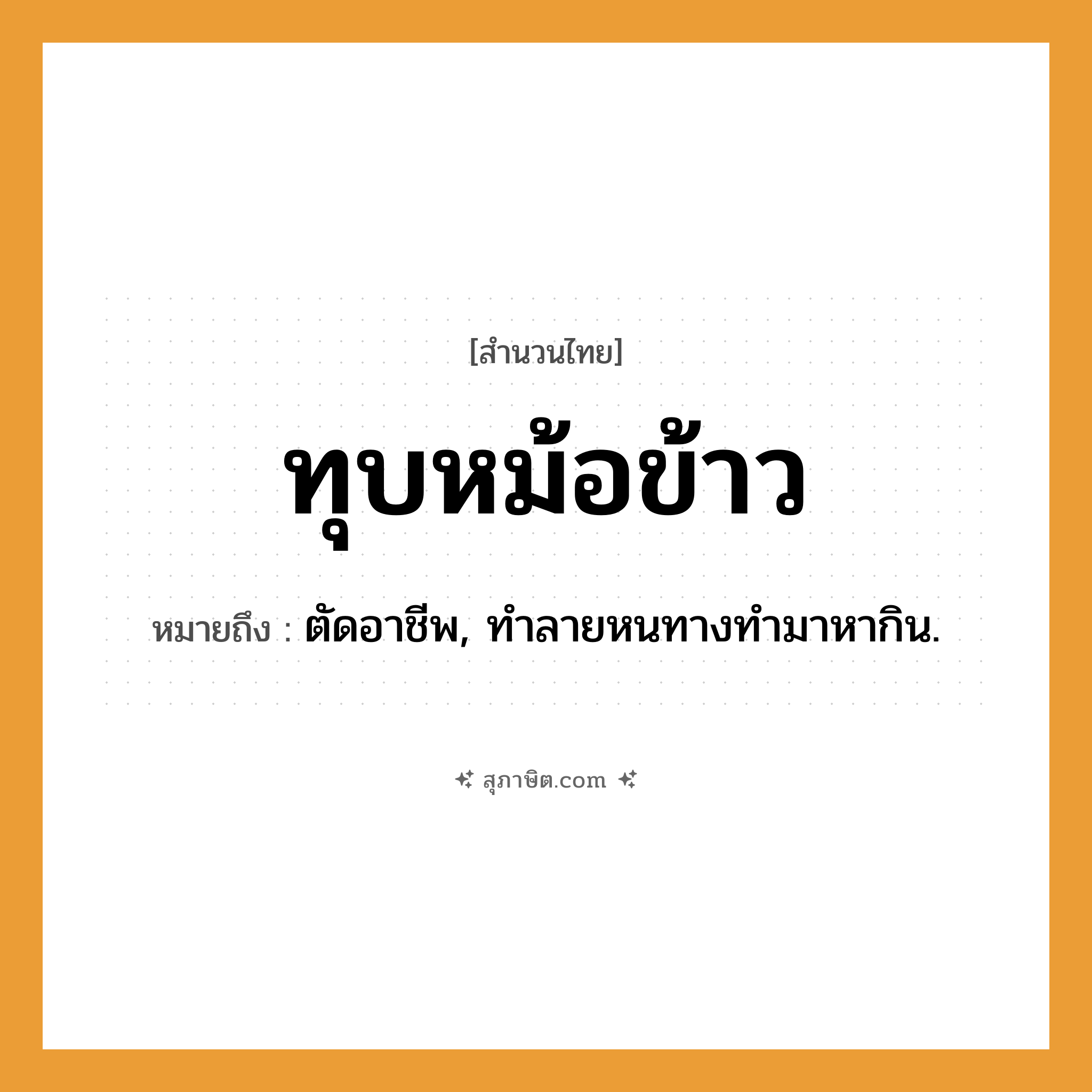 คำสุภาษิต: ทุบหม้อข้าว หมายถึง?, หมายถึง ตัดอาชีพ, ทําลายหนทางทำมาหากิน.