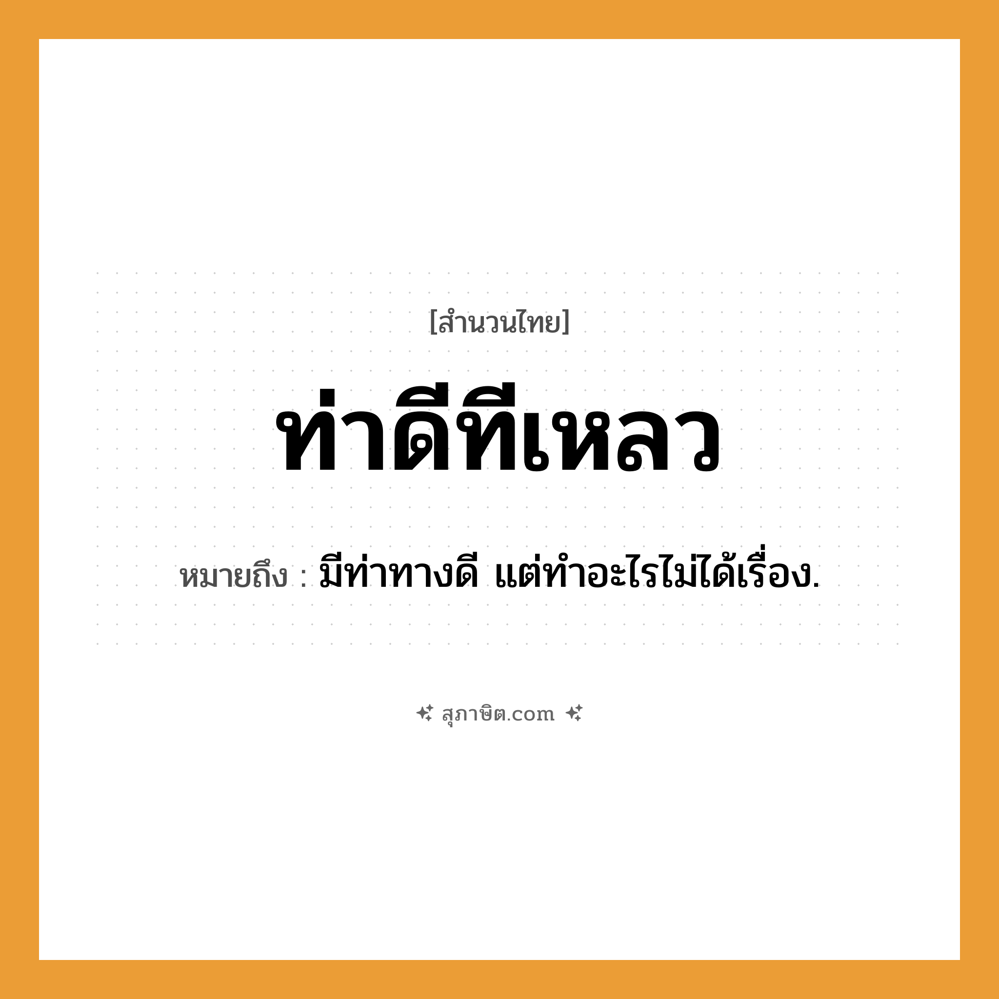 คำสุภาษิต: ท่าดีทีเหลว หมายถึง?, หมายถึง มีท่าทางดี แต่ทําอะไรไม่ได้เรื่อง.