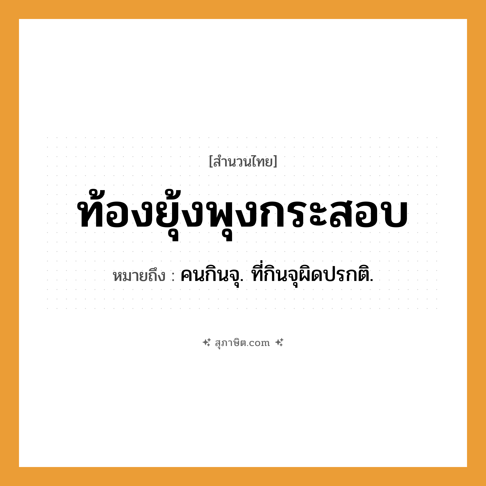 คำสุภาษิต: ท้องยุ้งพุงกระสอบ หมายถึง?, หมายถึง คนกินจุ. ที่กินจุผิดปรกติ. คำนาม คน