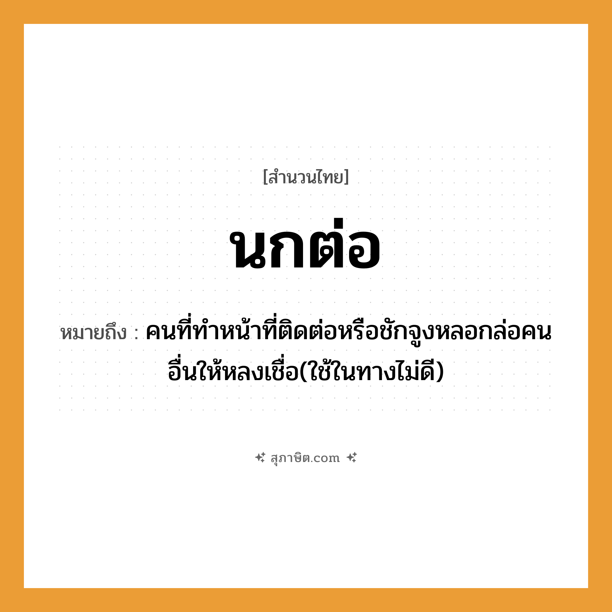 คำสุภาษิต: นกต่อ หมายถึง?, หมายถึง คนที่ทำหน้าที่ติดต่อหรือชักจูงหลอกล่อคนอื่นให้หลงเชื่อ(ใช้ในทางไม่ดี) คำกริยา ต่อ, ล่อ สัตว์ นก หมวด สำนวนไทย