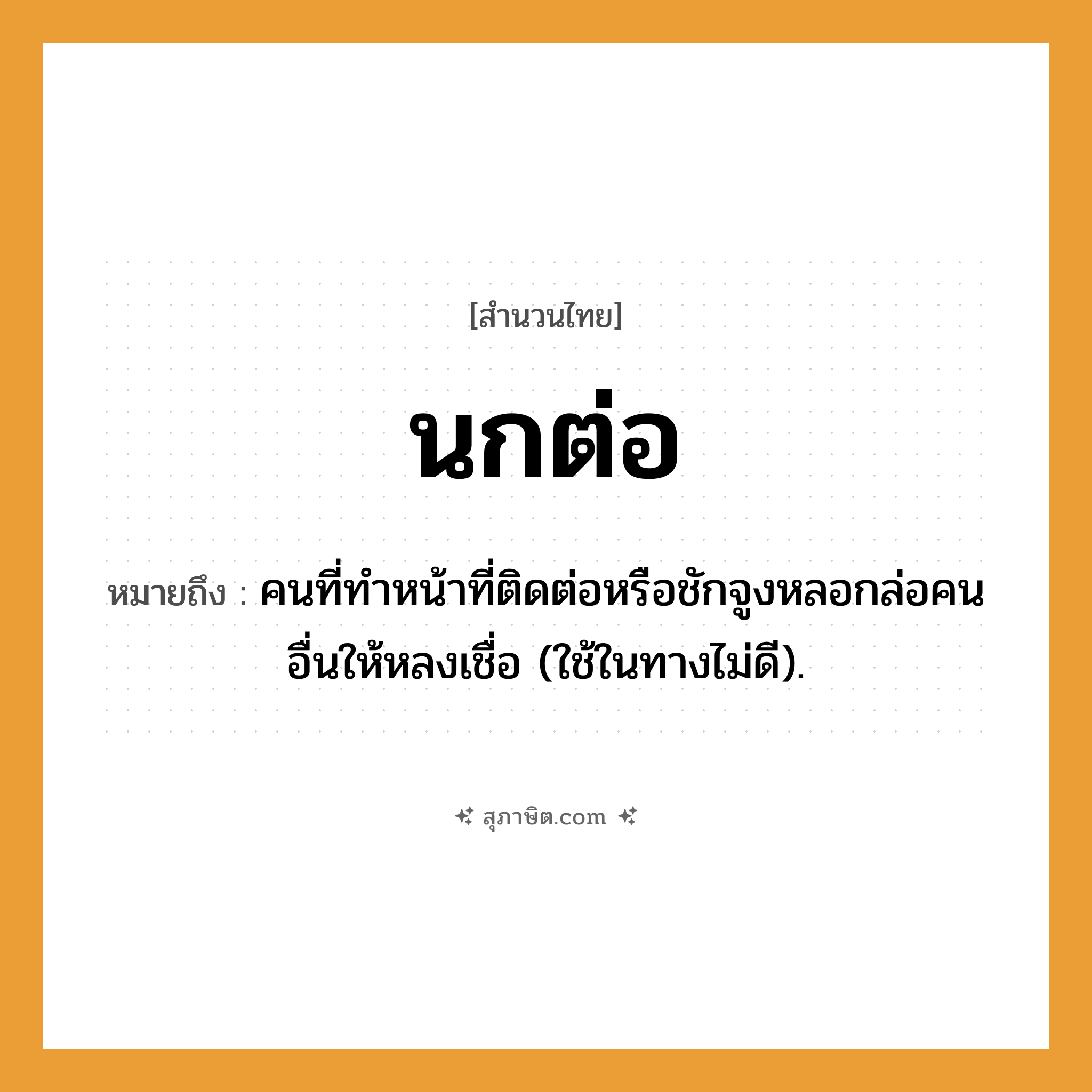 คำสุภาษิต: นกต่อ หมายถึง?, หมายถึง คนที่ทําหน้าที่ติดต่อหรือชักจูงหลอกล่อคนอื่นให้หลงเชื่อ (ใช้ในทางไม่ดี). คำนาม คน