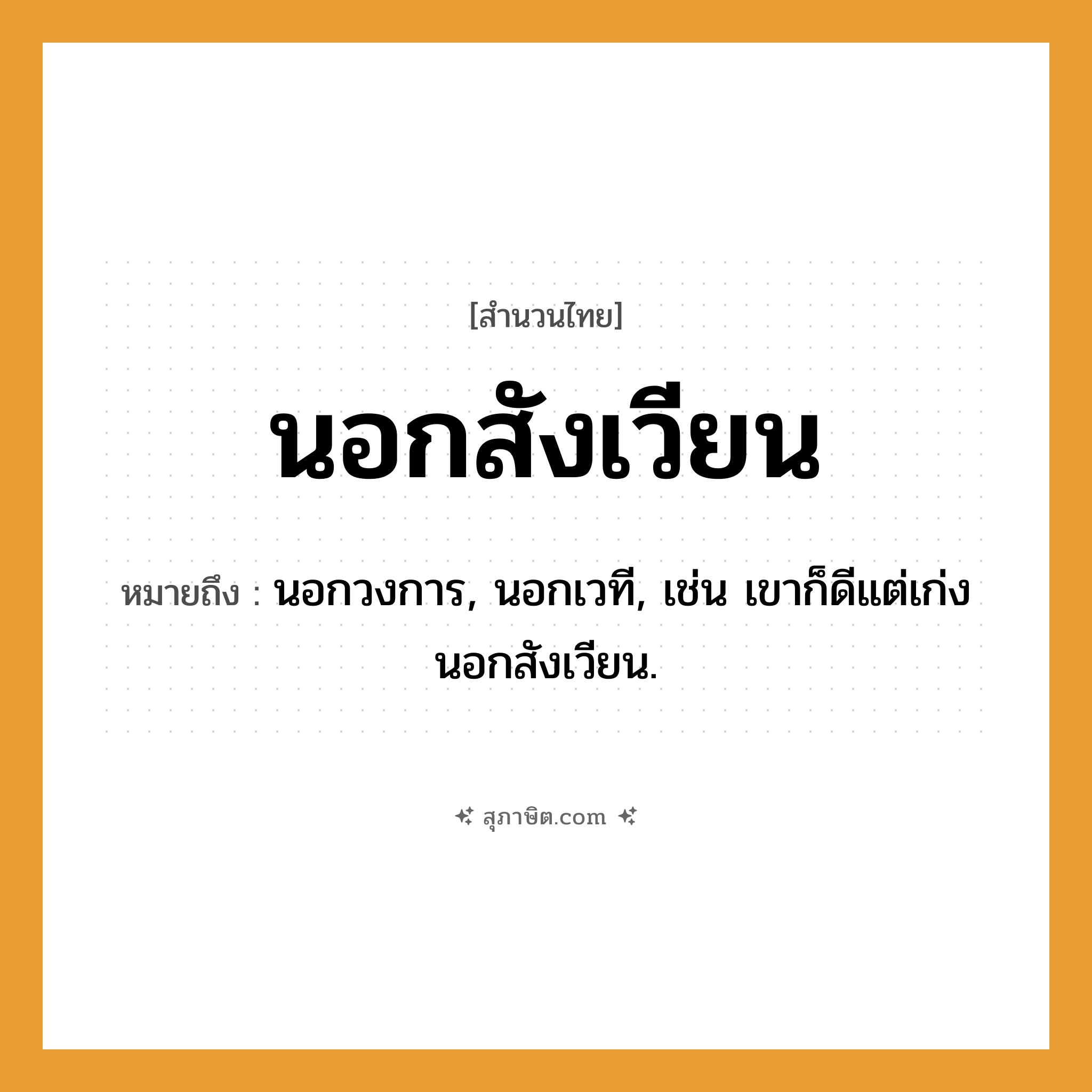คำสุภาษิต: นอกสังเวียน หมายถึง?, หมายถึง นอกวงการ, นอกเวที, เช่น เขาก็ดีแต่เก่งนอกสังเวียน.