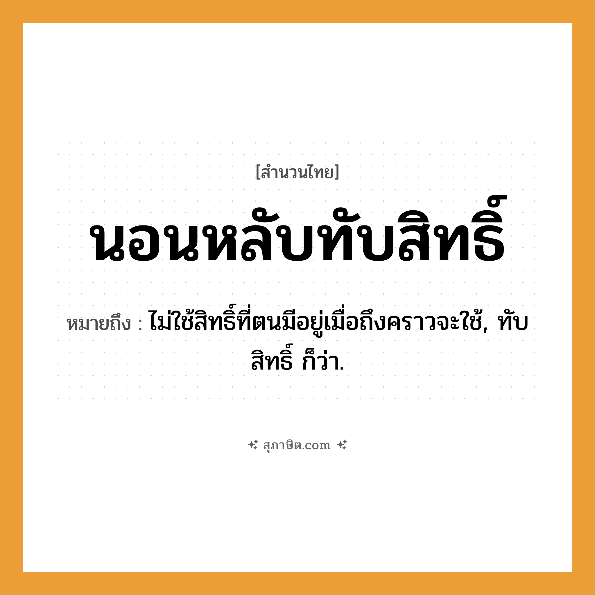 คำสุภาษิต: นอนหลับทับสิทธิ์ หมายถึง?, หมายถึง ไม่ใช้สิทธิ์ที่ตนมีอยู่เมื่อถึงคราวจะใช้, ทับสิทธิ์ ก็ว่า.