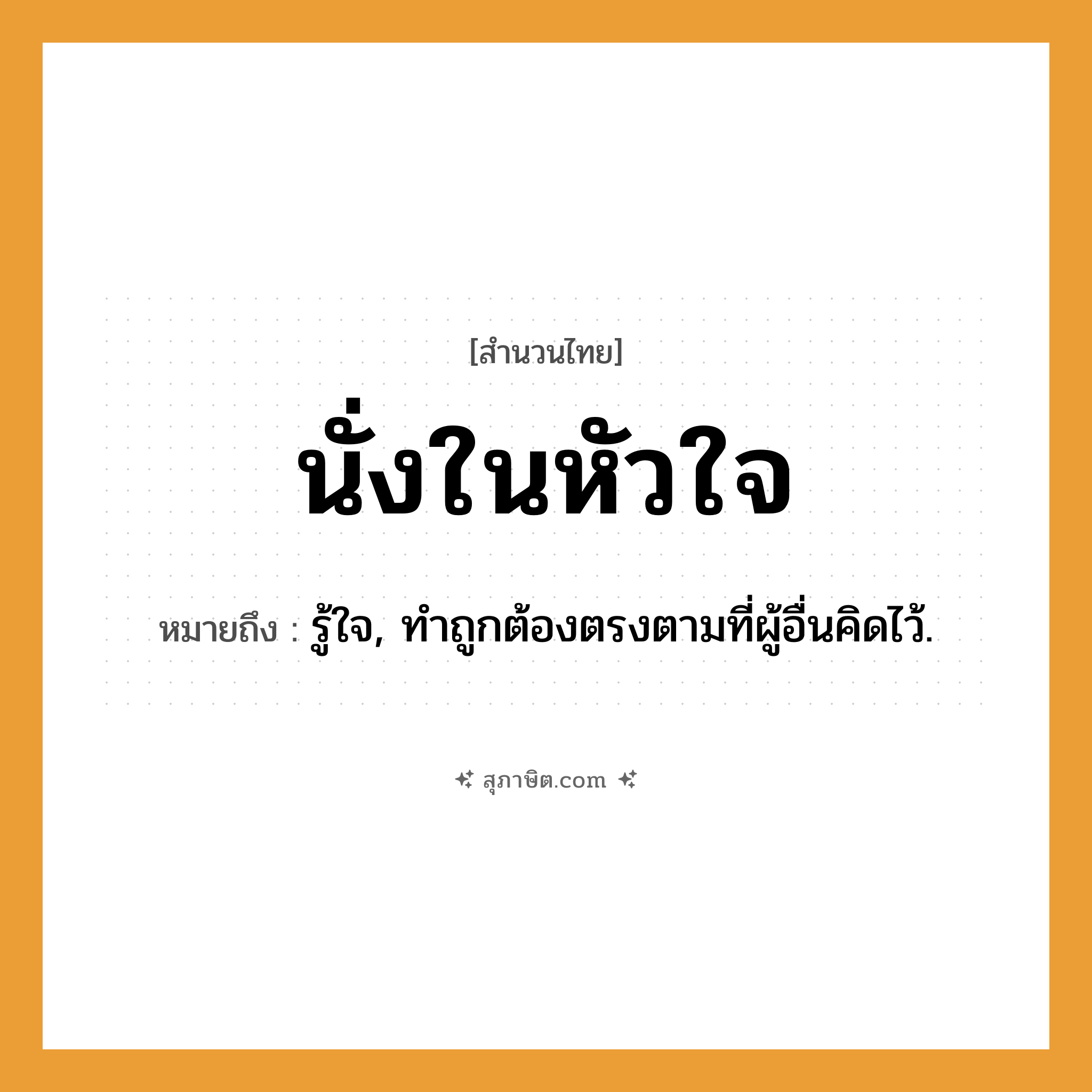 คำสุภาษิต: นั่งในหัวใจ หมายถึง?, หมายถึง รู้ใจ, ทําถูกต้องตรงตามที่ผู้อื่นคิดไว้.