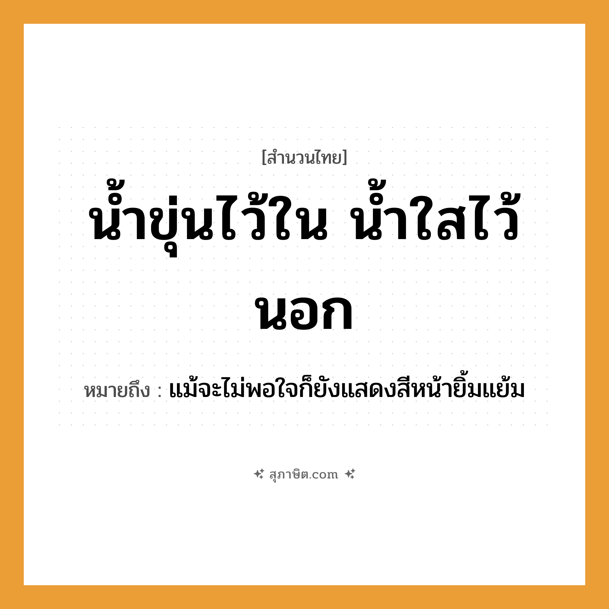 คำสุภาษิต: น้ำขุ่นไว้ใน น้ำใสไว้นอก หมายถึง?, หมายถึง แม้จะไม่พอใจก็ยังแสดงสีหน้ายิ้มแย้ม ธรรมชาติ น้ำ
