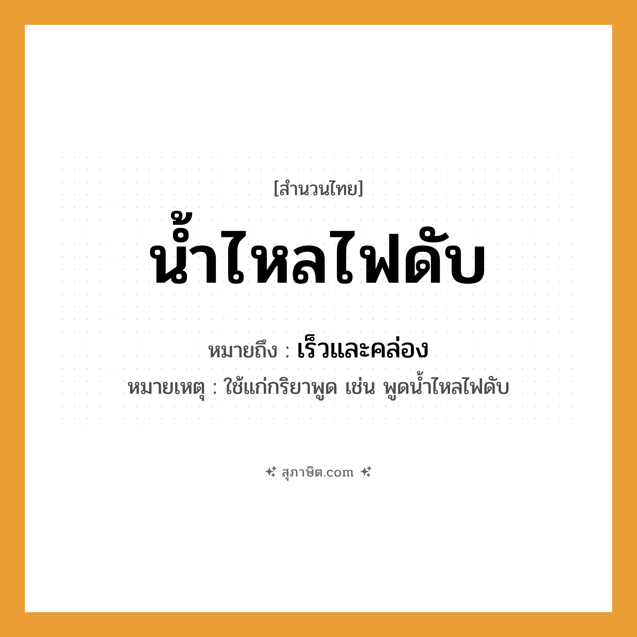 คำสุภาษิต: น้ำไหลไฟดับ หมายถึง?, หมายถึง เร็วและคล่อง หมายเหตุ ใช้แก่กริยาพูด เช่น พูดน้ำไหลไฟดับ