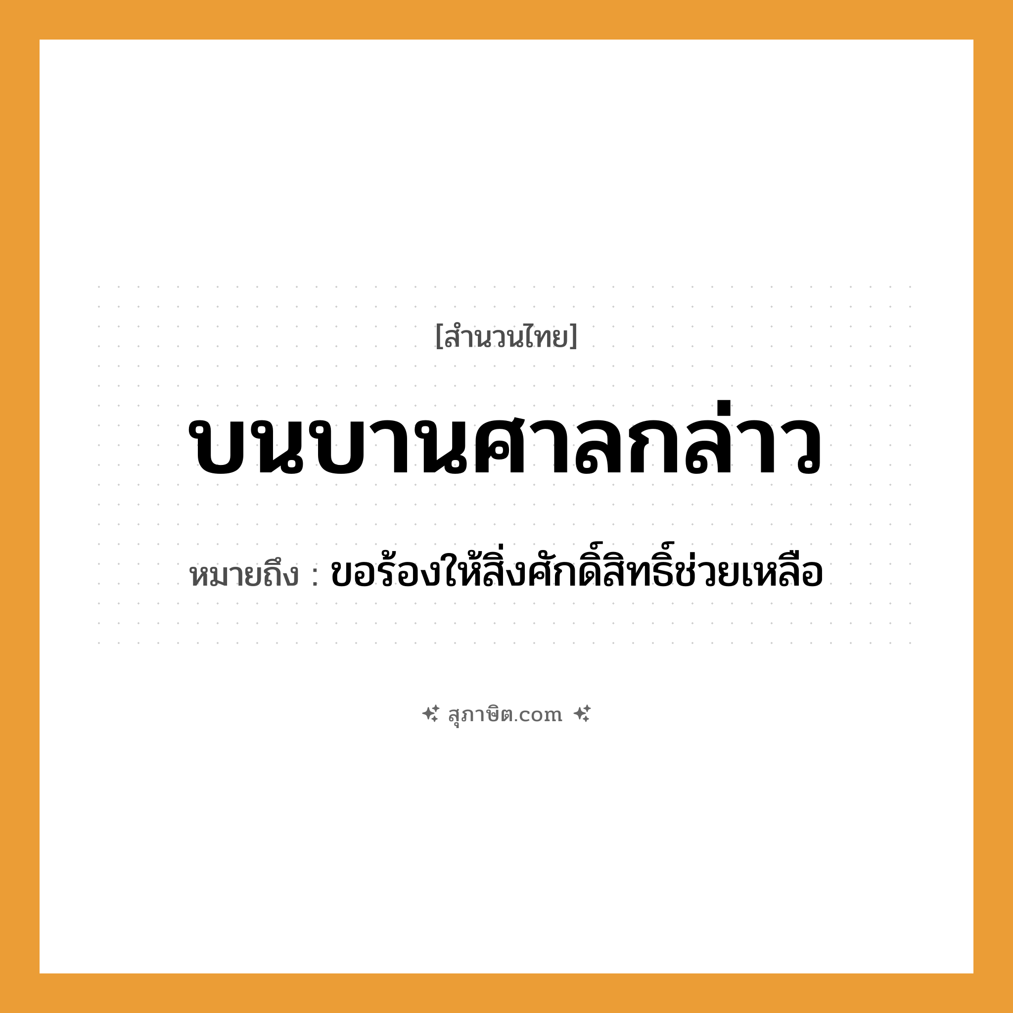 คำสุภาษิต: บนบานศาลกล่าว หมายถึง?, หมายถึง ขอร้องให้สิ่งศักดิ์สิทธิ์ช่วยเหลือ คำกริยา บนบาน, กล่าว สถานที่ ศาล วัฒนธรรม ประเพณีไทย, พิธีกรรม ความเชื่อ สิ่งศักดิ์สิทธิ์, การบนบาน หมวด สำนวนไทย