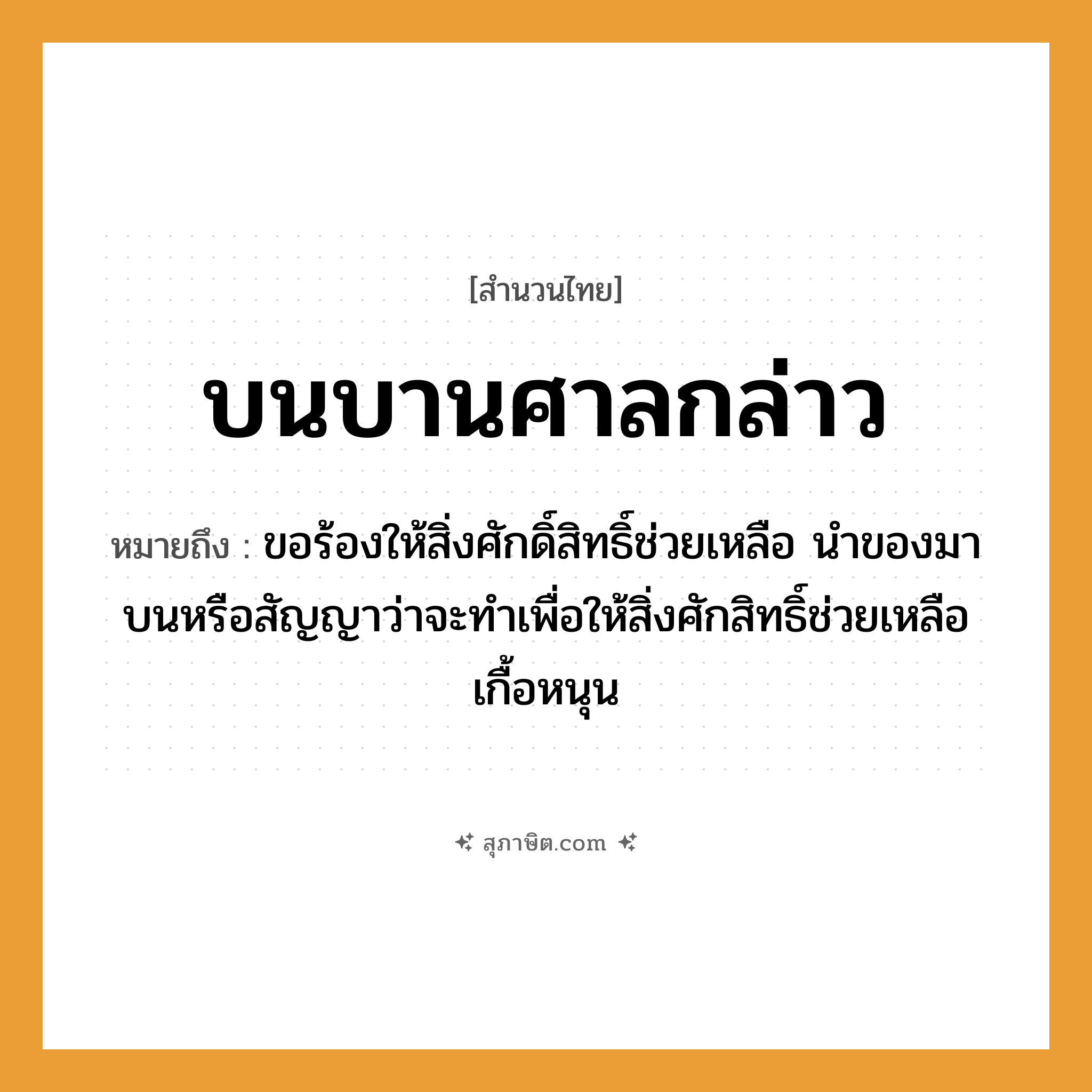 คำสุภาษิต: บนบานศาลกล่าว หมายถึง?, หมายถึง ขอร้องให้สิ่งศักดิ์สิทธิ์ช่วยเหลือ นำของมาบนหรือสัญญาว่าจะทำเพื่อให้สิ่งศักสิทธิ์ช่วยเหลือเกื้อหนุน