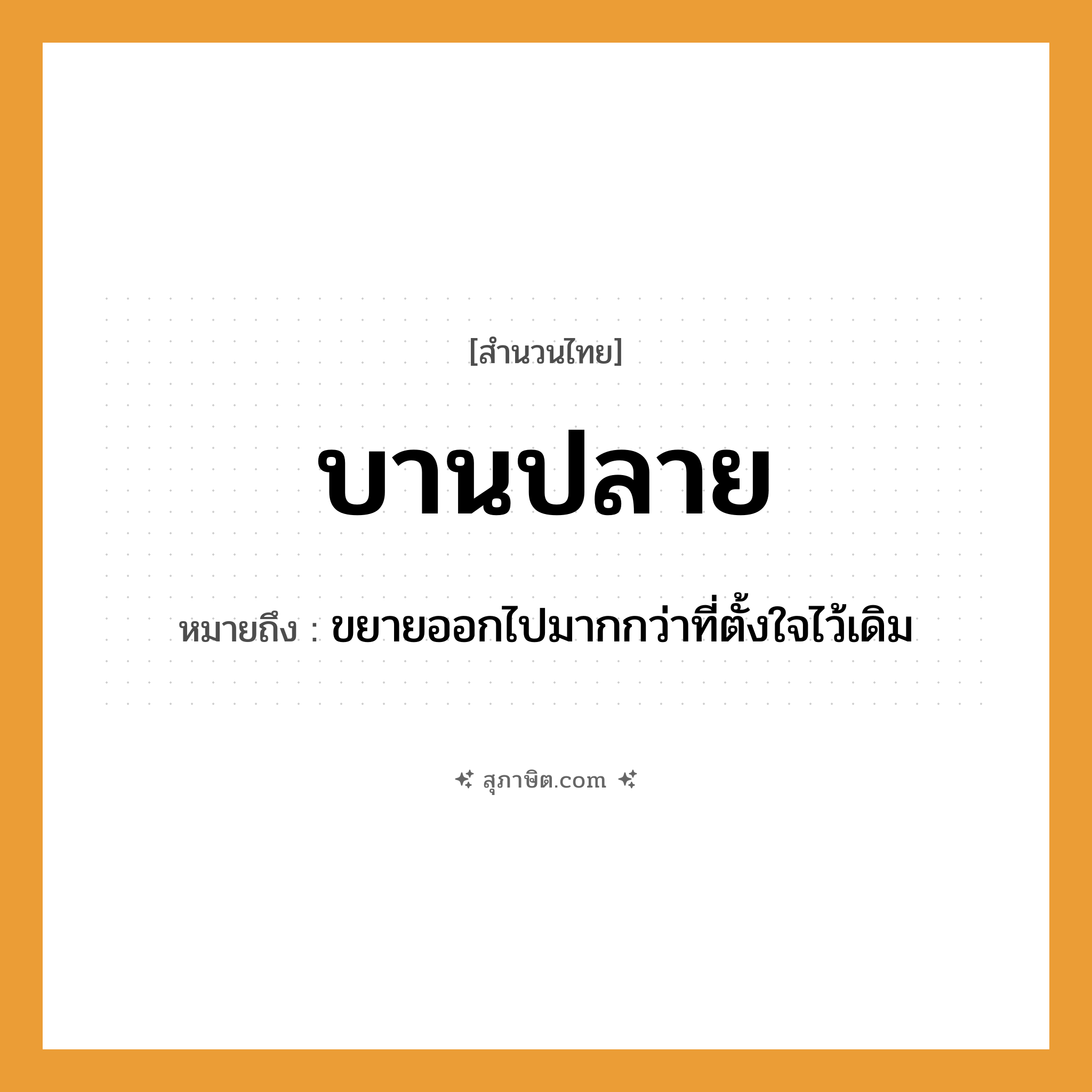 คำสุภาษิต: บานปลาย หมายถึง?, หมายถึง ขยายออกไปมากกว่าที่ตั้งใจไว้เดิม ธรรมชาติ บาน, ปลาย คำกริยา บาน หมวด สำนวนไทย
