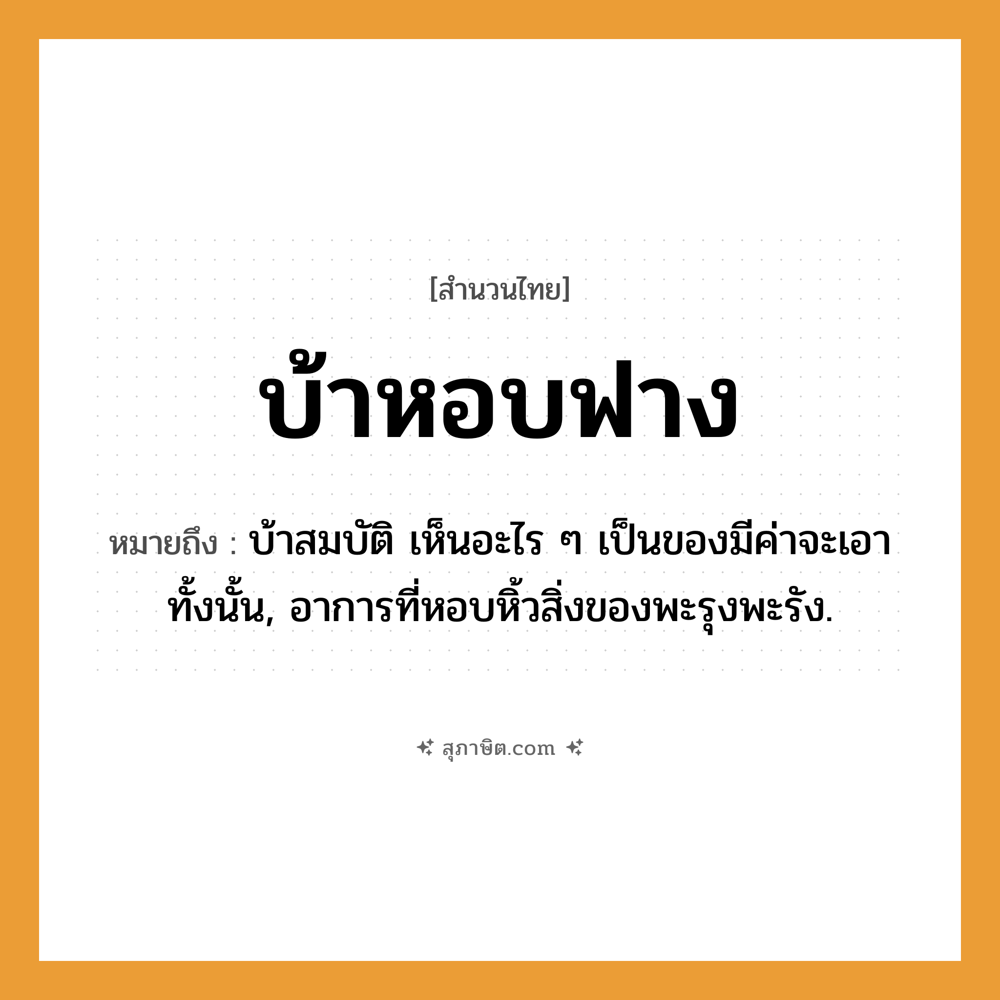 คำสุภาษิต: บ้าหอบฟาง หมายถึง?, หมายถึง บ้าสมบัติ เห็นอะไร ๆ เป็นของมีค่าจะเอาทั้งนั้น, อาการที่หอบหิ้วสิ่งของพะรุงพะรัง.