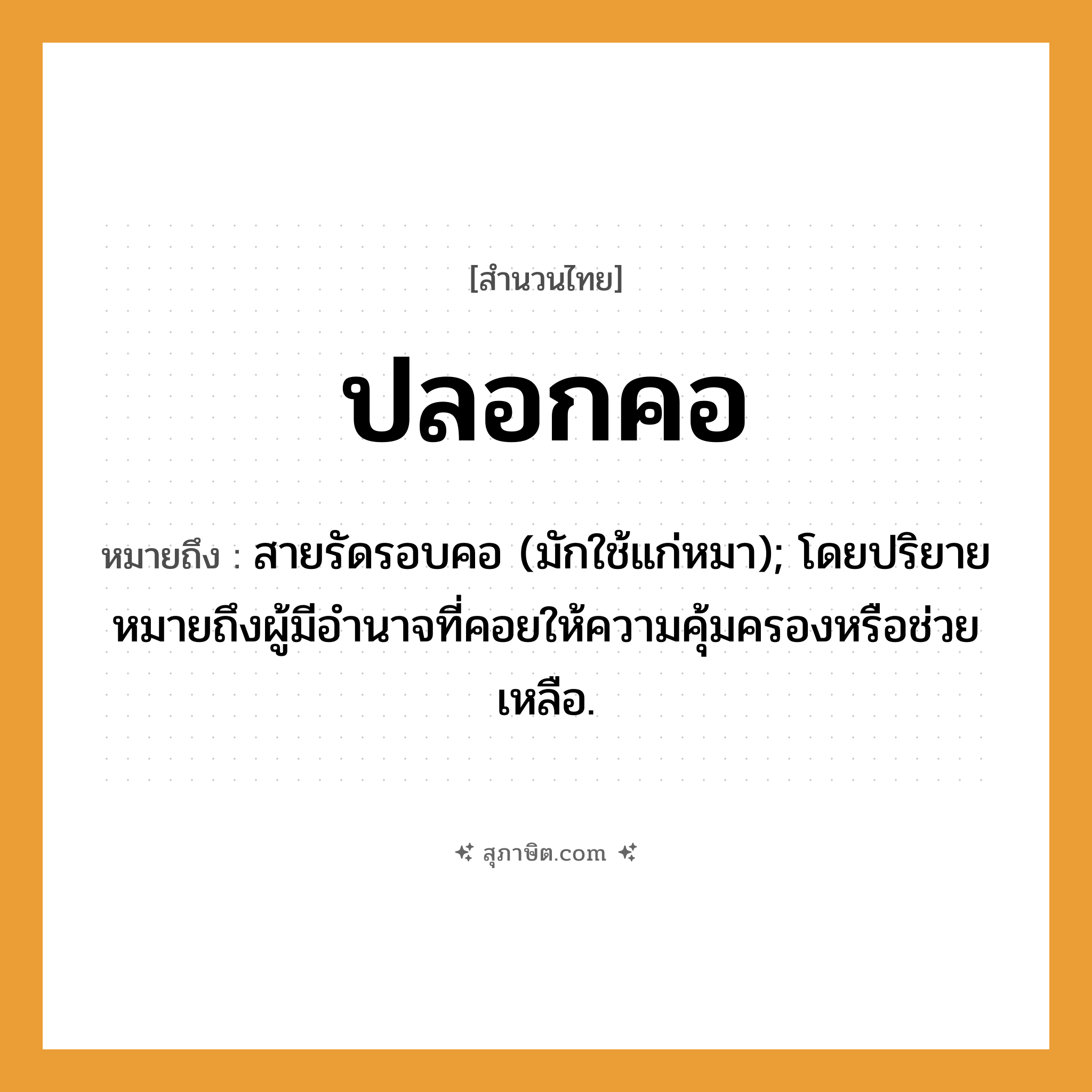 คำสุภาษิต: ปลอกคอ หมายถึง?, หมายถึง สายรัดรอบคอ (มักใช้แก่หมา); โดยปริยายหมายถึงผู้มีอํานาจที่คอยให้ความคุ้มครองหรือช่วยเหลือ. สัตว์ หมา อวัยวะ คอ