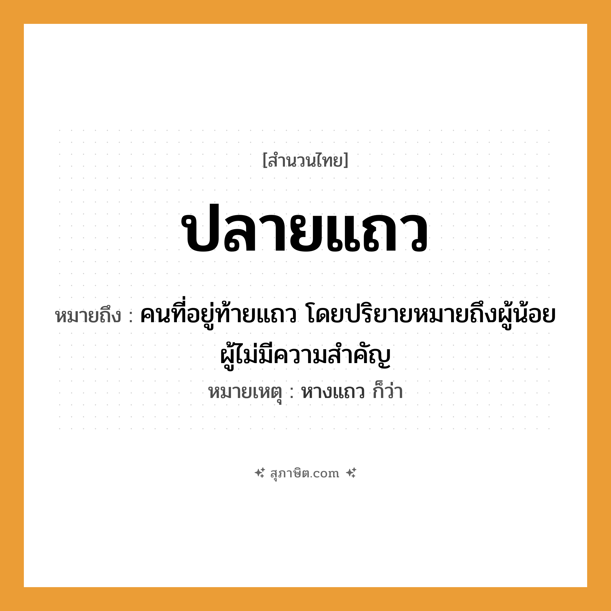 คำสุภาษิต: ปลายแถว หมายถึง?, หมายถึง คนที่อยู่ท้ายแถว โดยปริยายหมายถึงผู้น้อย ผู้ไม่มีความสำคัญ หมายเหตุ หางแถว ก็ว่า คำนาม คน