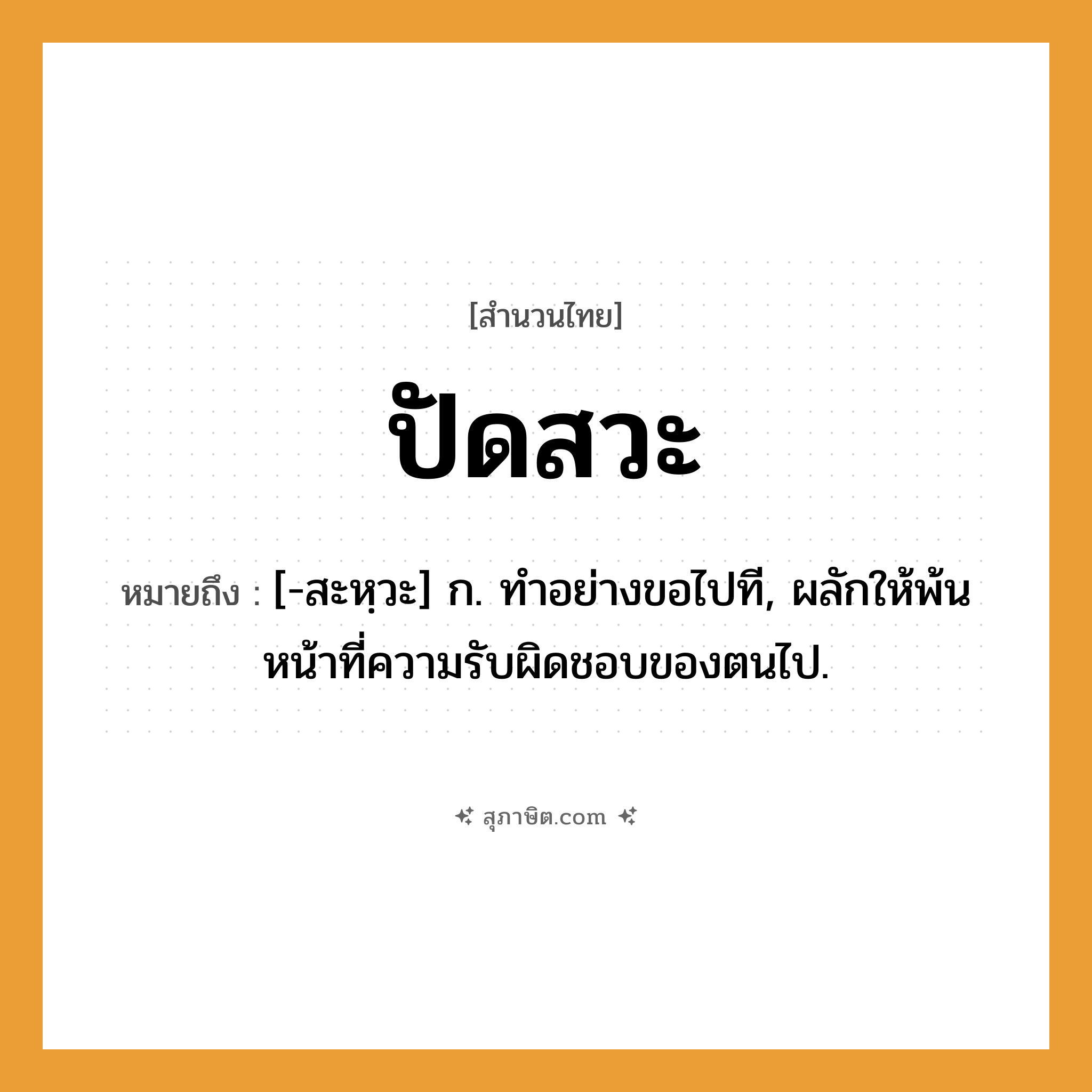 คำสุภาษิต: ปัดสวะ หมายถึง?, หมายถึง [-สะหฺวะ] ก. ทําอย่างขอไปที, ผลักให้พ้นหน้าที่ความรับผิดชอบของตนไป.