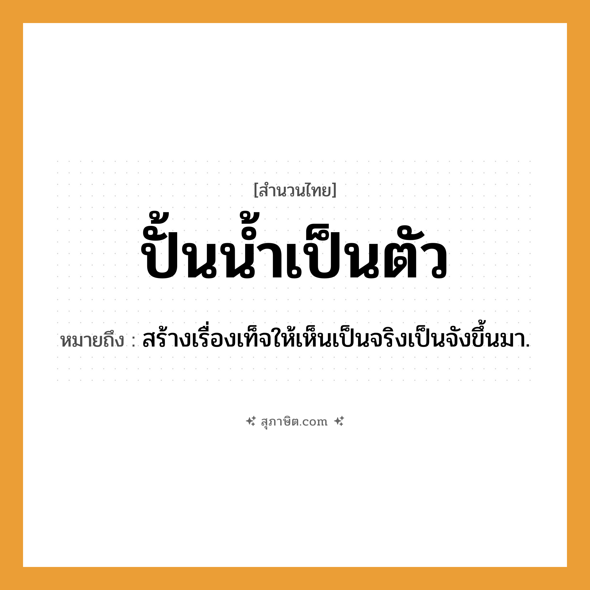 คำสุภาษิต: ปั้นน้ำเป็นตัว หมายถึง?, หมายถึง สร้างเรื่องเท็จให้เห็นเป็นจริงเป็นจังขึ้นมา