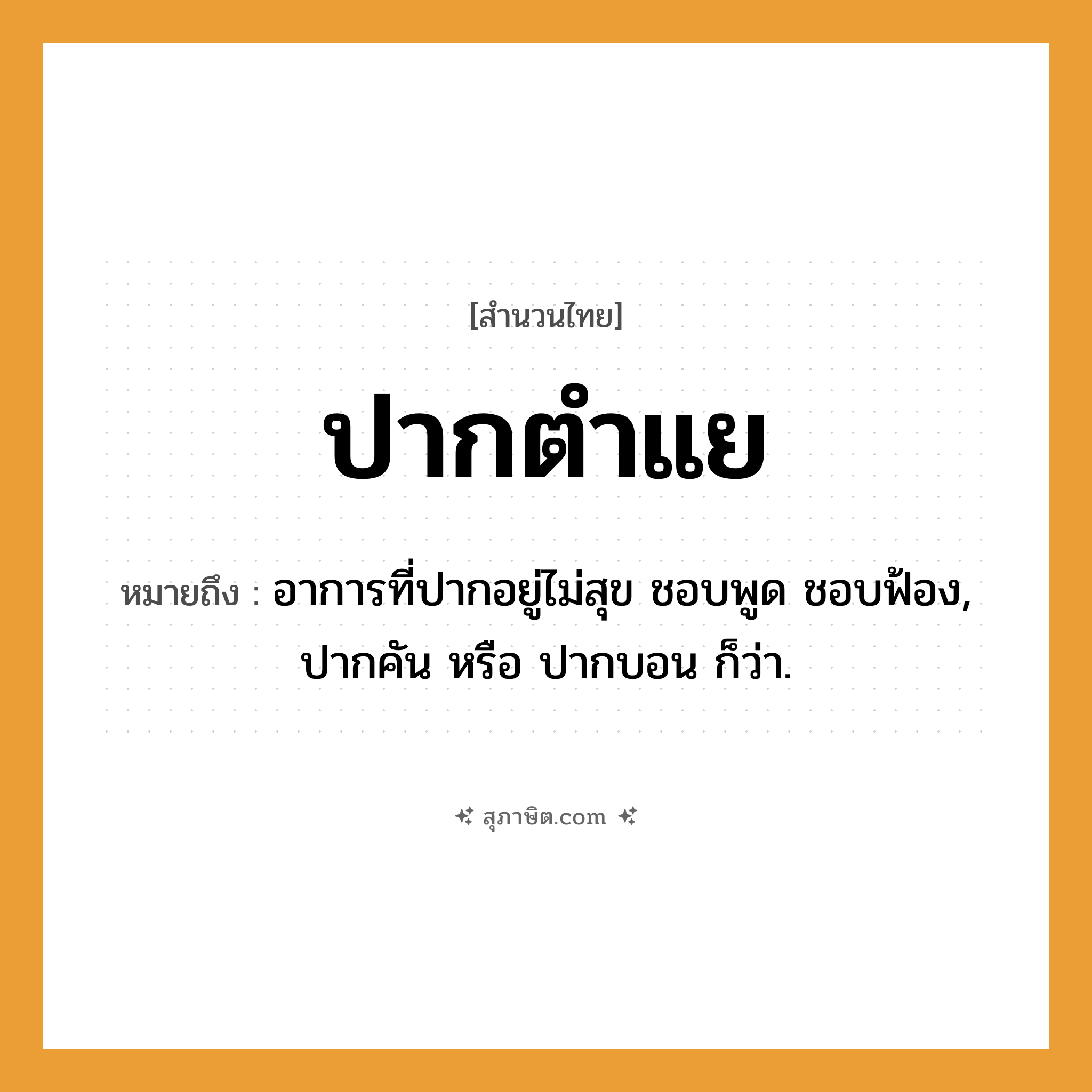 คำสุภาษิต: ปากตำแย หมายถึง?, หมายถึง อาการที่ปากอยู่ไม่สุข ชอบพูด ชอบฟ้อง หมายเหตุ ปากคัน หรือ ปากบอน ก็ว่า อวัยวะ ปาก